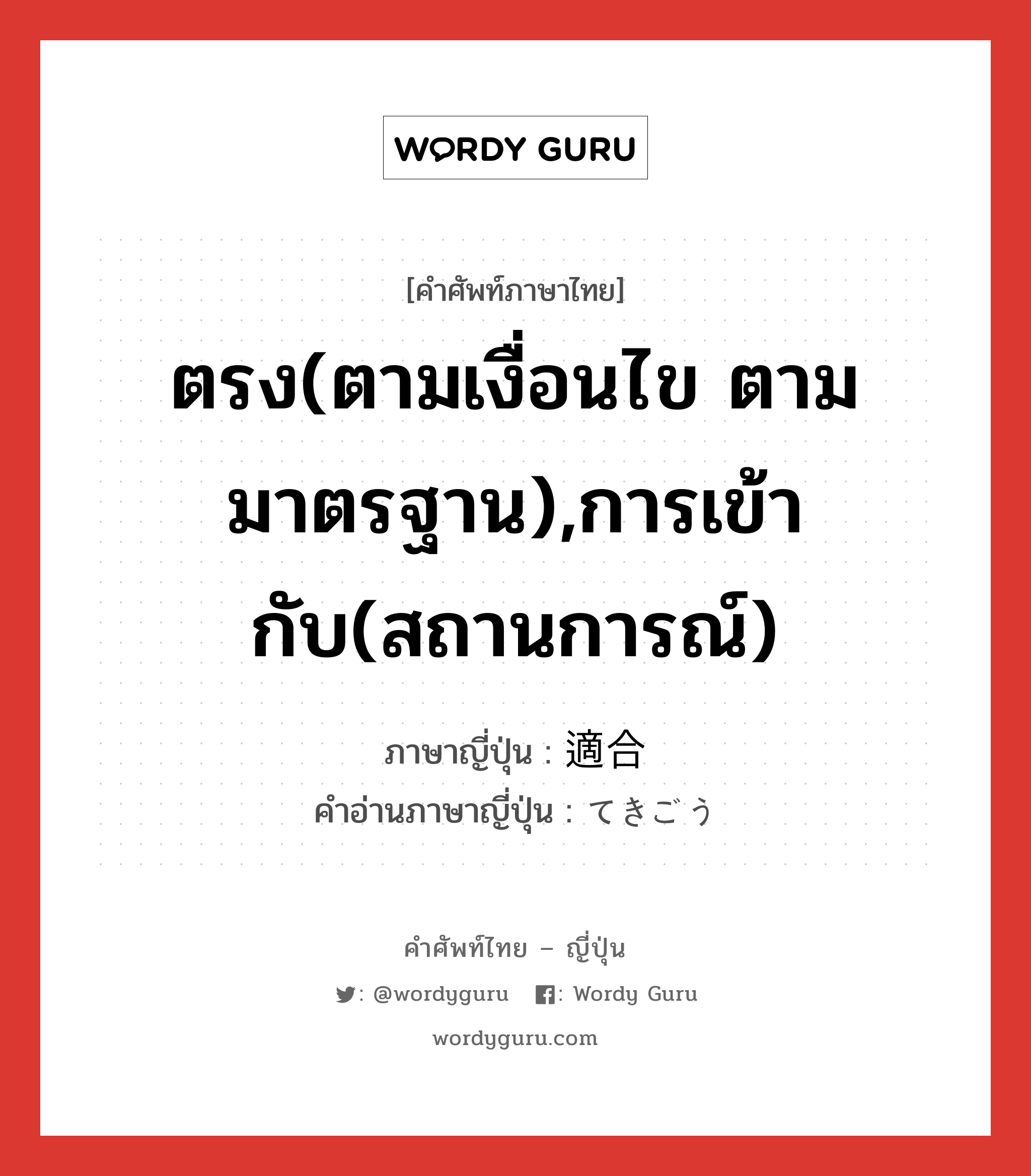 ตรง(ตามเงื่อนไข ตามมาตรฐาน),การเข้ากับ(สถานการณ์) ภาษาญี่ปุ่นคืออะไร, คำศัพท์ภาษาไทย - ญี่ปุ่น ตรง(ตามเงื่อนไข ตามมาตรฐาน),การเข้ากับ(สถานการณ์) ภาษาญี่ปุ่น 適合 คำอ่านภาษาญี่ปุ่น てきごう หมวด n หมวด n