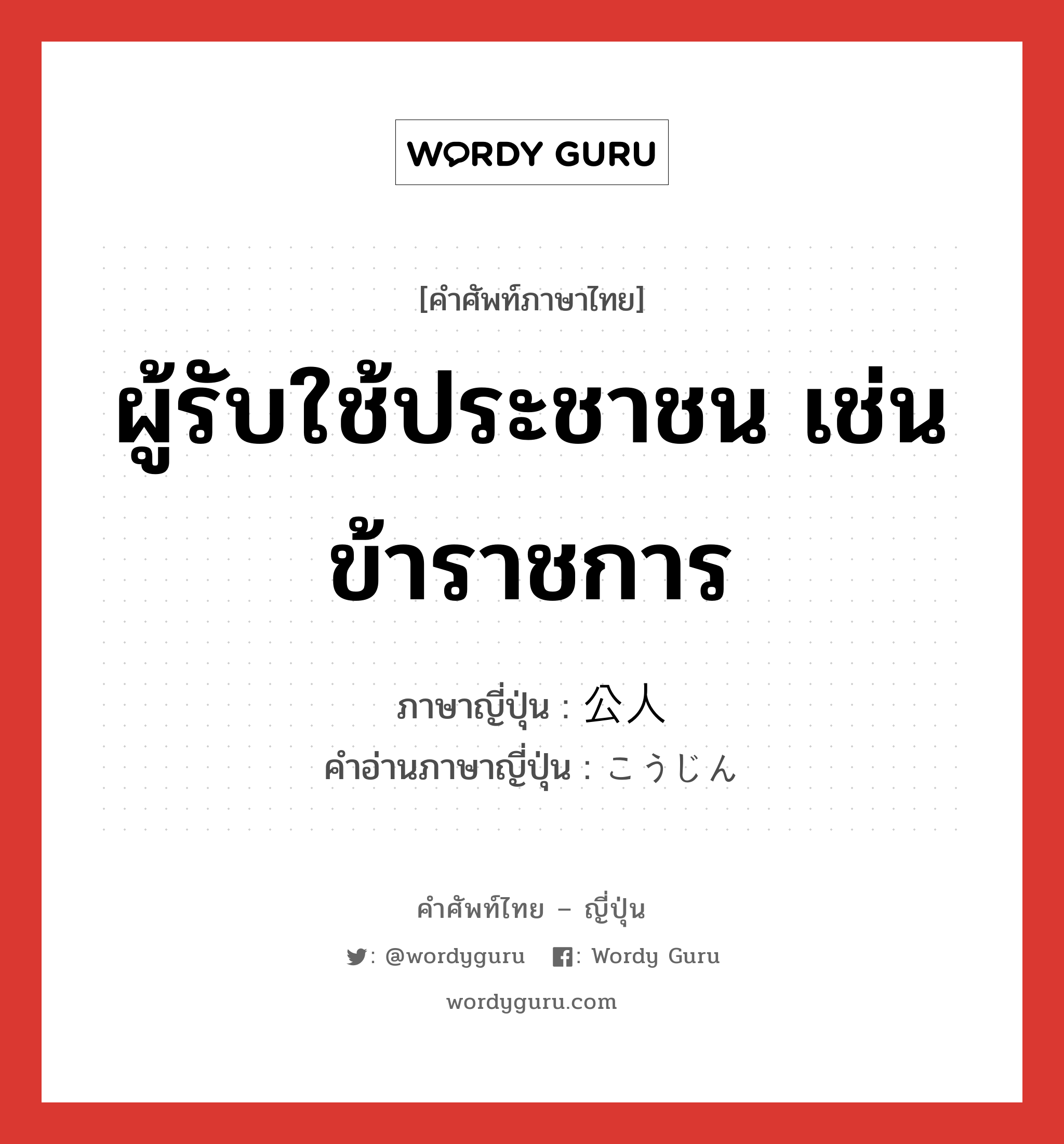 ผู้รับใช้ประชาชน เช่น ข้าราชการ ภาษาญี่ปุ่นคืออะไร, คำศัพท์ภาษาไทย - ญี่ปุ่น ผู้รับใช้ประชาชน เช่น ข้าราชการ ภาษาญี่ปุ่น 公人 คำอ่านภาษาญี่ปุ่น こうじん หมวด n หมวด n