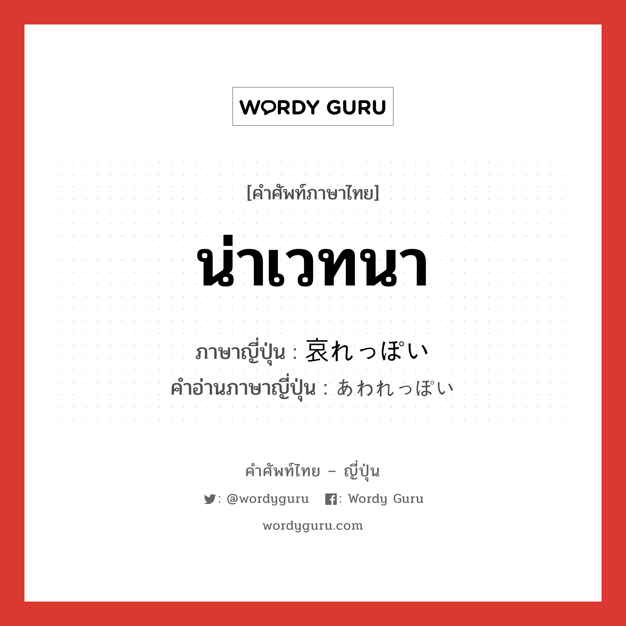 น่าเวทนา ภาษาญี่ปุ่นคืออะไร, คำศัพท์ภาษาไทย - ญี่ปุ่น น่าเวทนา ภาษาญี่ปุ่น 哀れっぽい คำอ่านภาษาญี่ปุ่น あわれっぽい หมวด adj-i หมวด adj-i