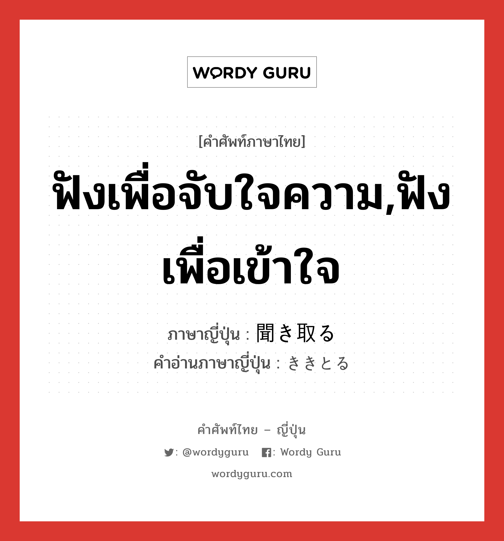 ฟังเพื่อจับใจความ,ฟังเพื่อเข้าใจ ภาษาญี่ปุ่นคืออะไร, คำศัพท์ภาษาไทย - ญี่ปุ่น ฟังเพื่อจับใจความ,ฟังเพื่อเข้าใจ ภาษาญี่ปุ่น 聞き取る คำอ่านภาษาญี่ปุ่น ききとる หมวด v5r หมวด v5r