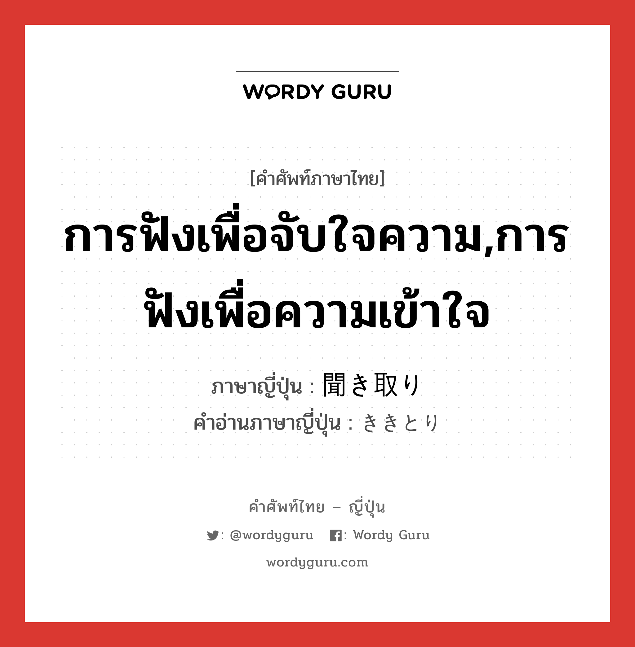 การฟังเพื่อจับใจความ,การฟังเพื่อความเข้าใจ ภาษาญี่ปุ่นคืออะไร, คำศัพท์ภาษาไทย - ญี่ปุ่น การฟังเพื่อจับใจความ,การฟังเพื่อความเข้าใจ ภาษาญี่ปุ่น 聞き取り คำอ่านภาษาญี่ปุ่น ききとり หมวด n หมวด n