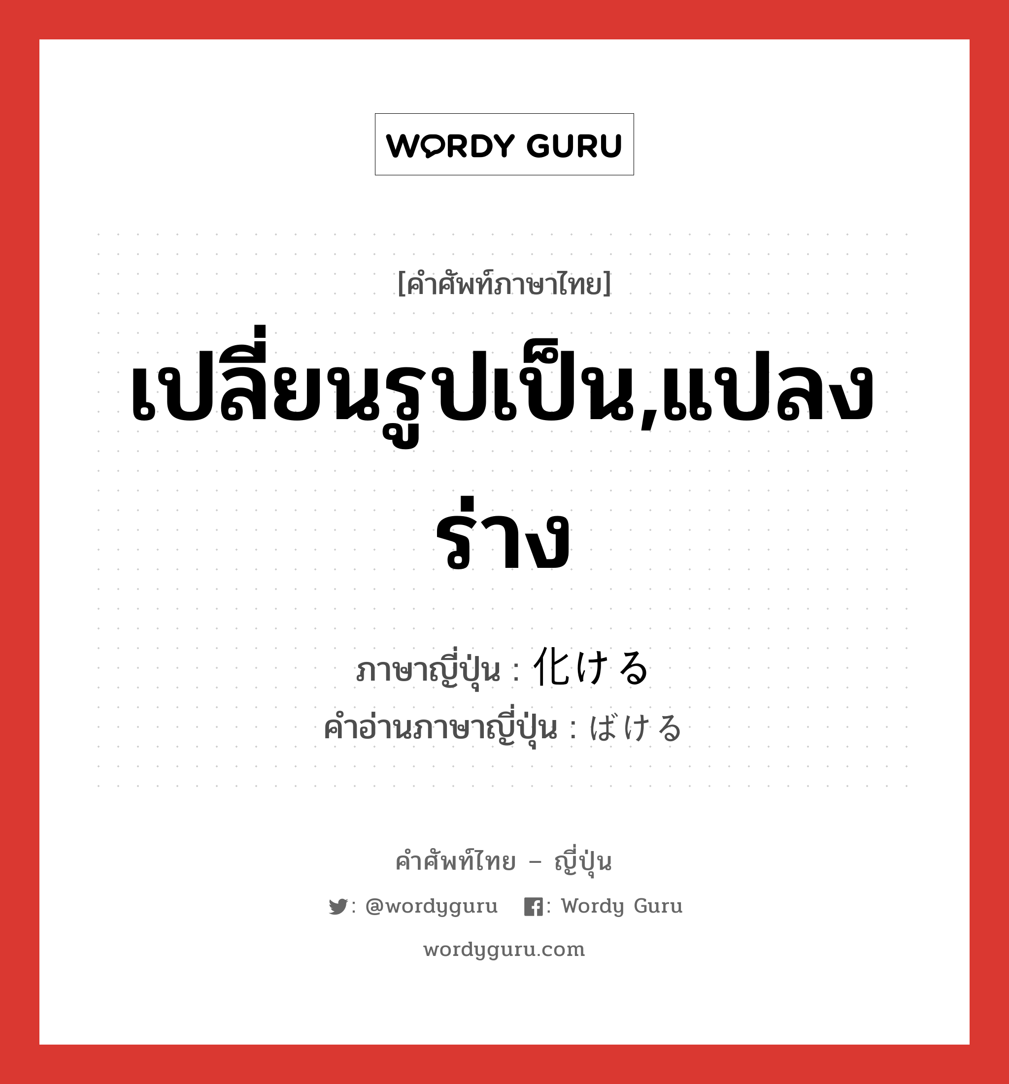 เปลี่ยนรูปเป็น,แปลงร่าง ภาษาญี่ปุ่นคืออะไร, คำศัพท์ภาษาไทย - ญี่ปุ่น เปลี่ยนรูปเป็น,แปลงร่าง ภาษาญี่ปุ่น 化ける คำอ่านภาษาญี่ปุ่น ばける หมวด v1 หมวด v1