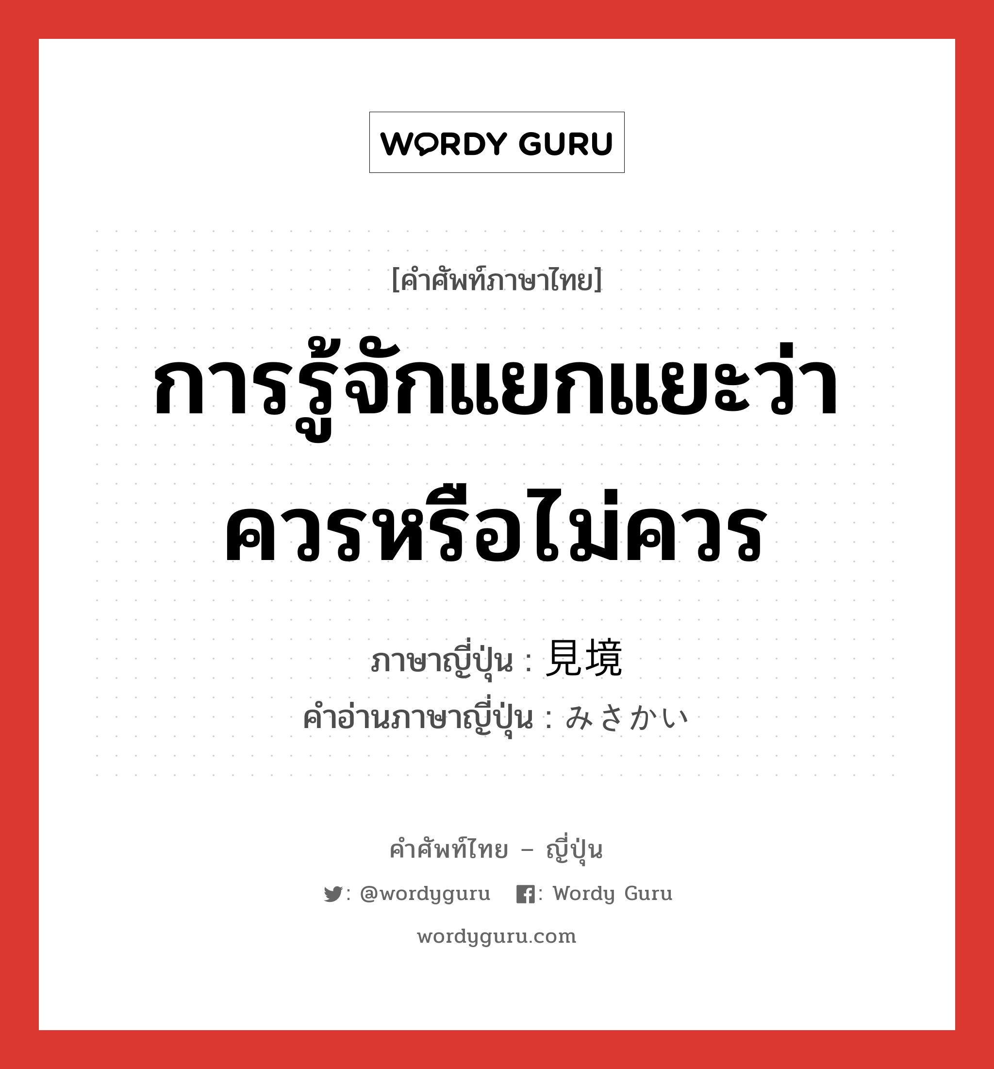 การรู้จักแยกแยะว่าควรหรือไม่ควร ภาษาญี่ปุ่นคืออะไร, คำศัพท์ภาษาไทย - ญี่ปุ่น การรู้จักแยกแยะว่าควรหรือไม่ควร ภาษาญี่ปุ่น 見境 คำอ่านภาษาญี่ปุ่น みさかい หมวด n หมวด n