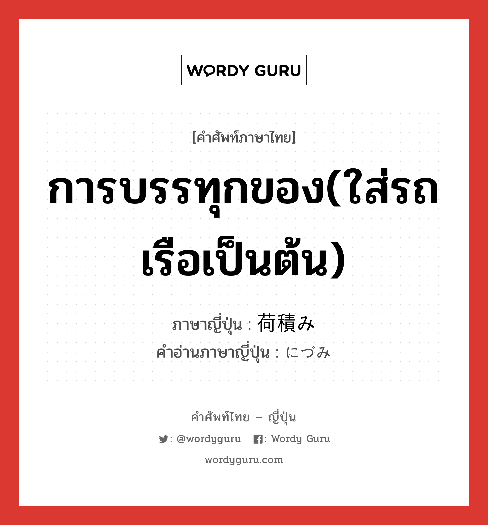 การบรรทุกของ(ใส่รถ เรือเป็นต้น) ภาษาญี่ปุ่นคืออะไร, คำศัพท์ภาษาไทย - ญี่ปุ่น การบรรทุกของ(ใส่รถ เรือเป็นต้น) ภาษาญี่ปุ่น 荷積み คำอ่านภาษาญี่ปุ่น にづみ หมวด n หมวด n