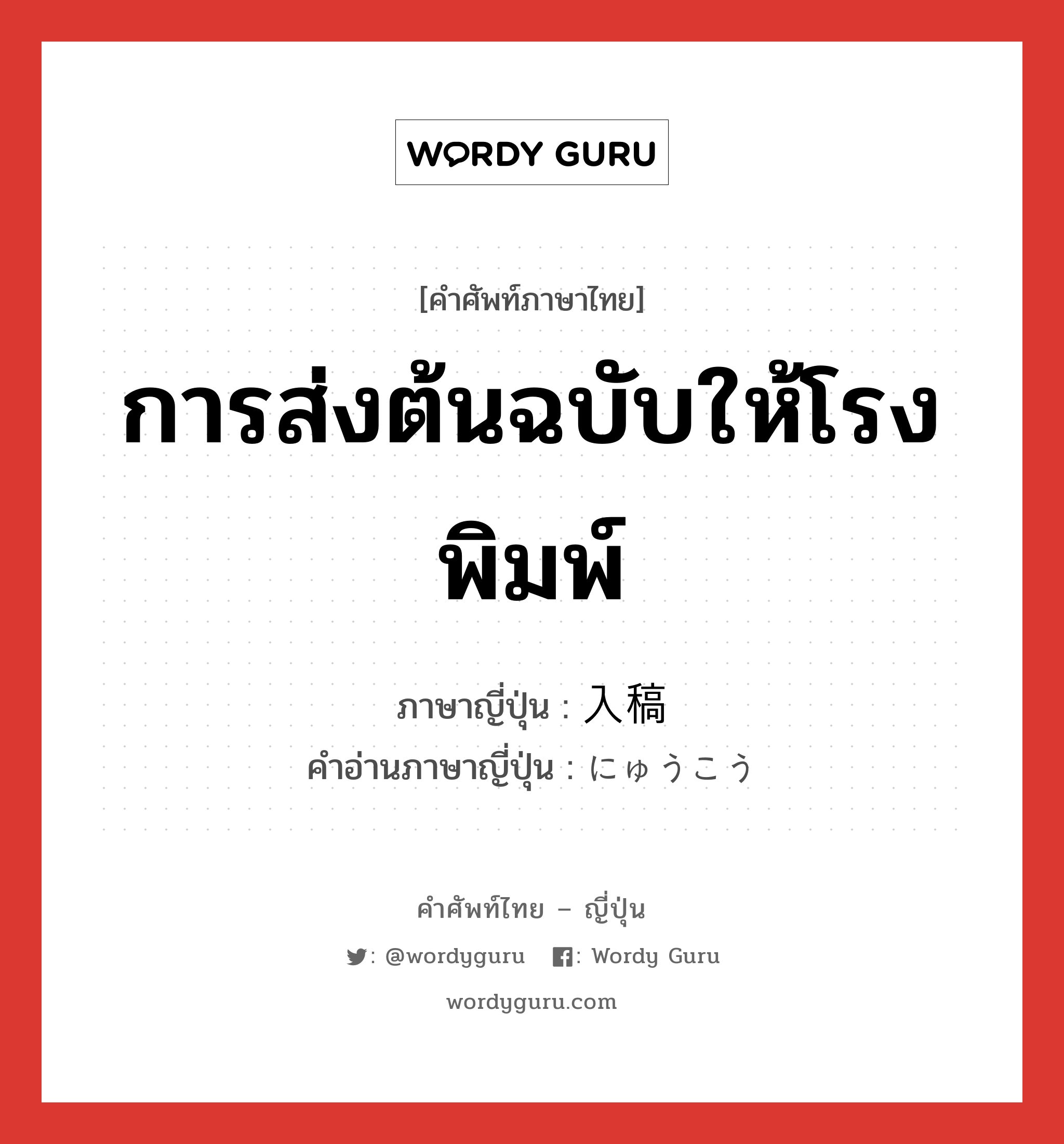 การส่งต้นฉบับให้โรงพิมพ์ ภาษาญี่ปุ่นคืออะไร, คำศัพท์ภาษาไทย - ญี่ปุ่น การส่งต้นฉบับให้โรงพิมพ์ ภาษาญี่ปุ่น 入稿 คำอ่านภาษาญี่ปุ่น にゅうこう หมวด n หมวด n