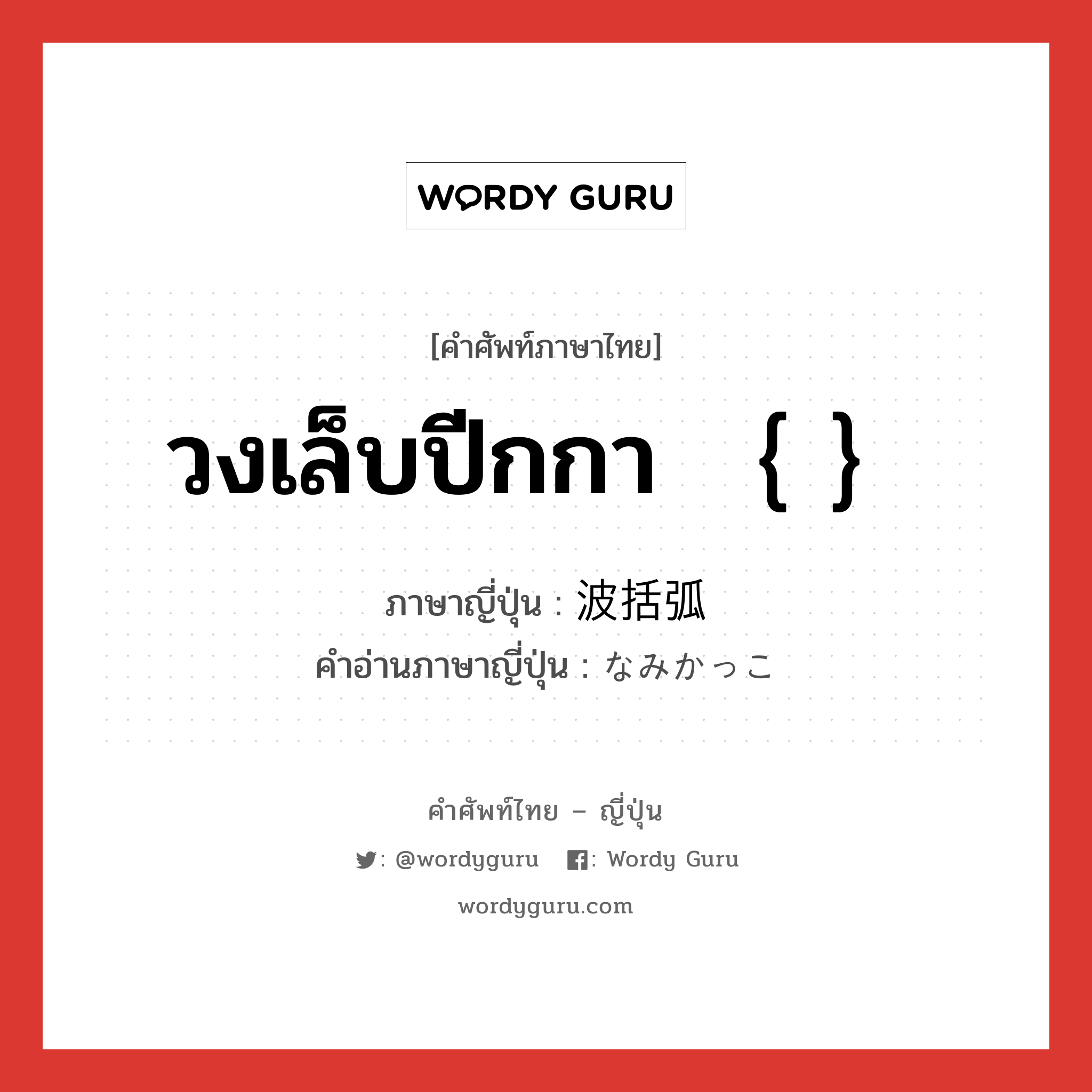 วงเล็บปีกกา ｛ ｝ ภาษาญี่ปุ่นคืออะไร, คำศัพท์ภาษาไทย - ญี่ปุ่น วงเล็บปีกกา ｛ ｝ ภาษาญี่ปุ่น 波括弧 คำอ่านภาษาญี่ปุ่น なみかっこ หมวด n หมวด n