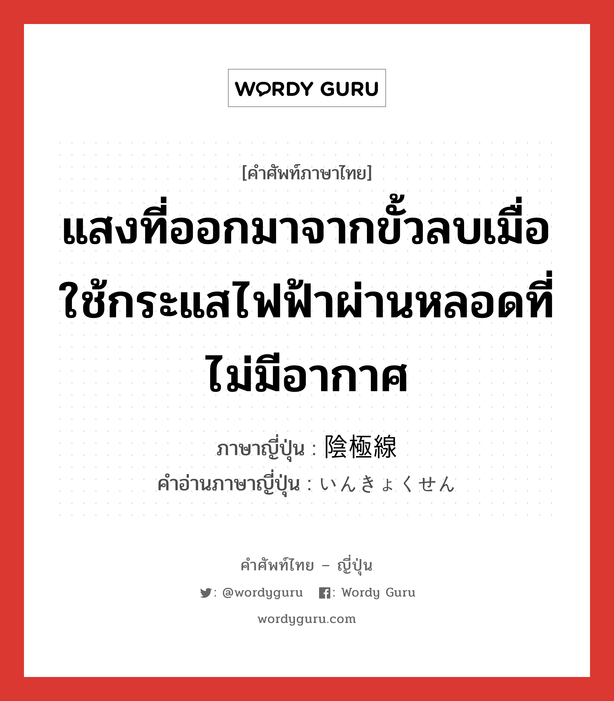 แสงที่ออกมาจากขั้วลบเมื่อใช้กระแสไฟฟ้าผ่านหลอดที่ไม่มีอากาศ ภาษาญี่ปุ่นคืออะไร, คำศัพท์ภาษาไทย - ญี่ปุ่น แสงที่ออกมาจากขั้วลบเมื่อใช้กระแสไฟฟ้าผ่านหลอดที่ไม่มีอากาศ ภาษาญี่ปุ่น 陰極線 คำอ่านภาษาญี่ปุ่น いんきょくせん หมวด n หมวด n