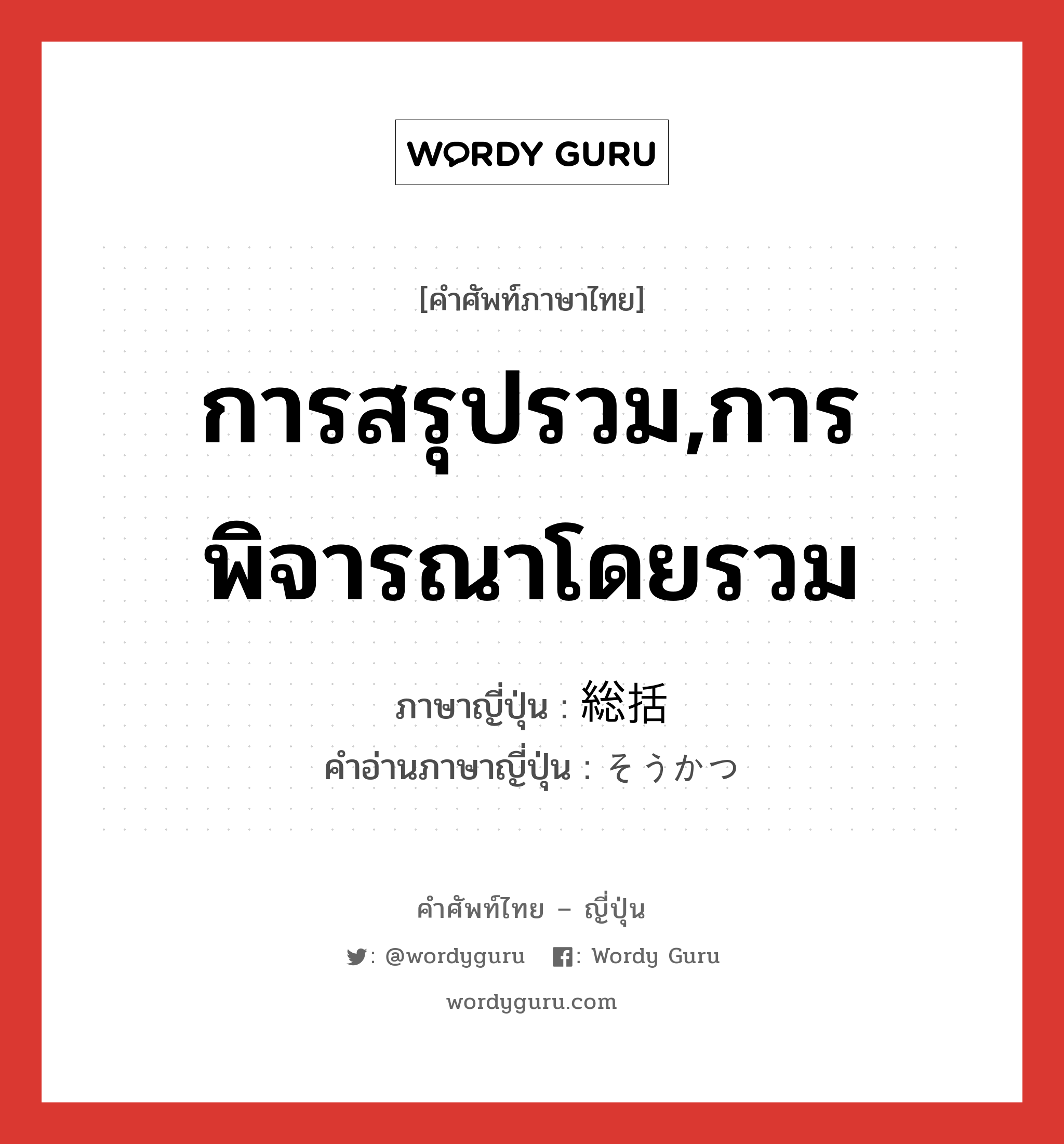 การสรุปรวม,การพิจารณาโดยรวม ภาษาญี่ปุ่นคืออะไร, คำศัพท์ภาษาไทย - ญี่ปุ่น การสรุปรวม,การพิจารณาโดยรวม ภาษาญี่ปุ่น 総括 คำอ่านภาษาญี่ปุ่น そうかつ หมวด n หมวด n