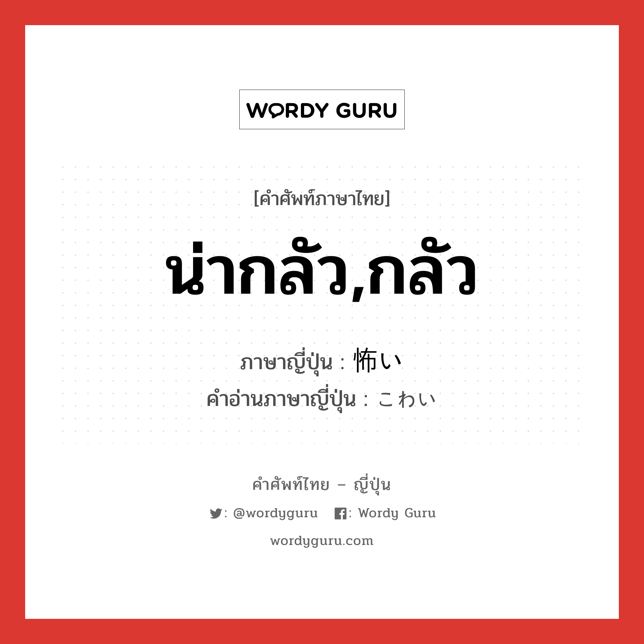 น่ากลัว,กลัว ภาษาญี่ปุ่นคืออะไร, คำศัพท์ภาษาไทย - ญี่ปุ่น น่ากลัว,กลัว ภาษาญี่ปุ่น 怖い คำอ่านภาษาญี่ปุ่น こわい หมวด adj-i หมวด adj-i