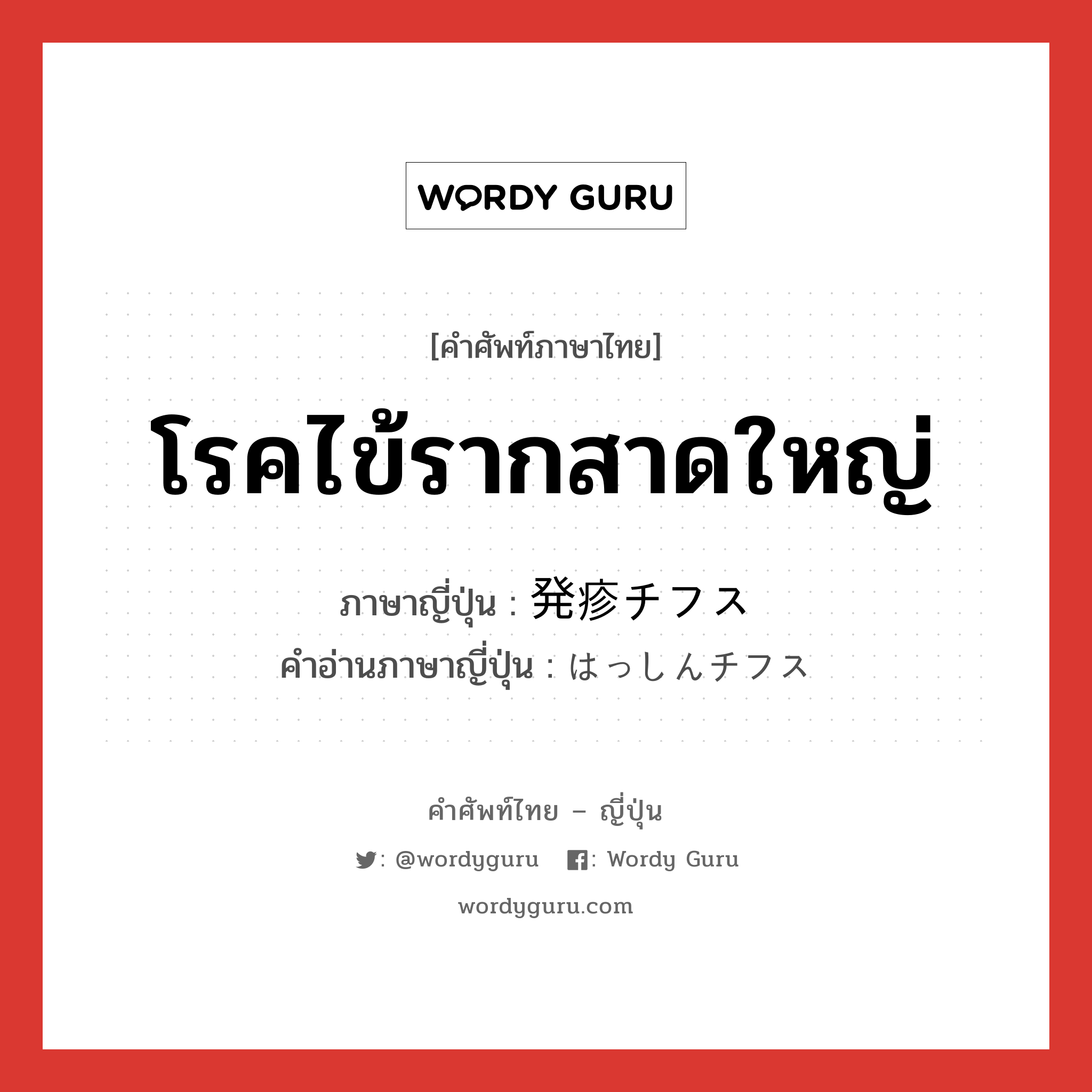 โรคไข้รากสาดใหญ่ ภาษาญี่ปุ่นคืออะไร, คำศัพท์ภาษาไทย - ญี่ปุ่น โรคไข้รากสาดใหญ่ ภาษาญี่ปุ่น 発疹チフス คำอ่านภาษาญี่ปุ่น はっしんチフス หมวด n หมวด n