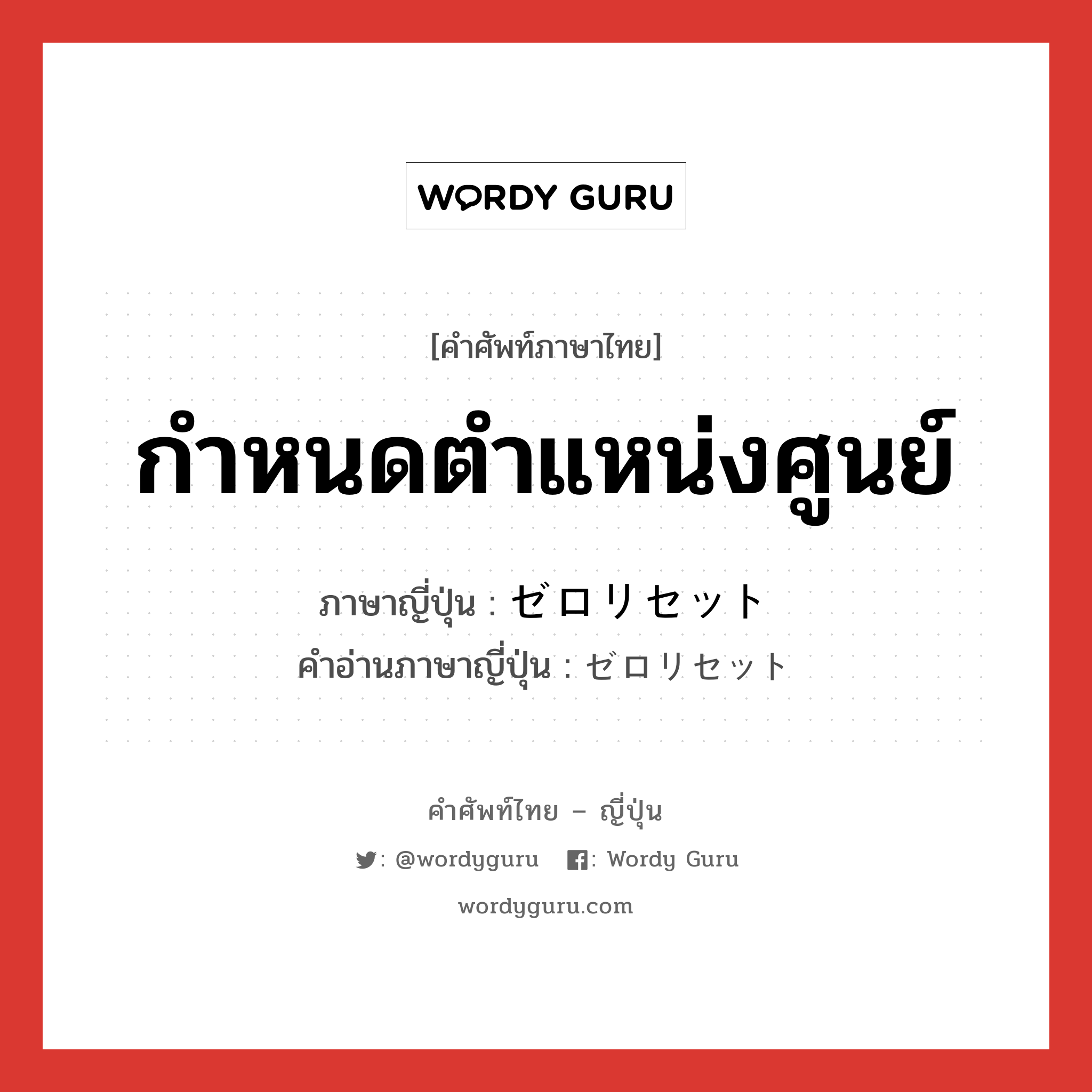 กำหนดตำแหน่งศูนย์ ภาษาญี่ปุ่นคืออะไร, คำศัพท์ภาษาไทย - ญี่ปุ่น กำหนดตำแหน่งศูนย์ ภาษาญี่ปุ่น ゼロリセット คำอ่านภาษาญี่ปุ่น ゼロリセット หมวด n หมวด n