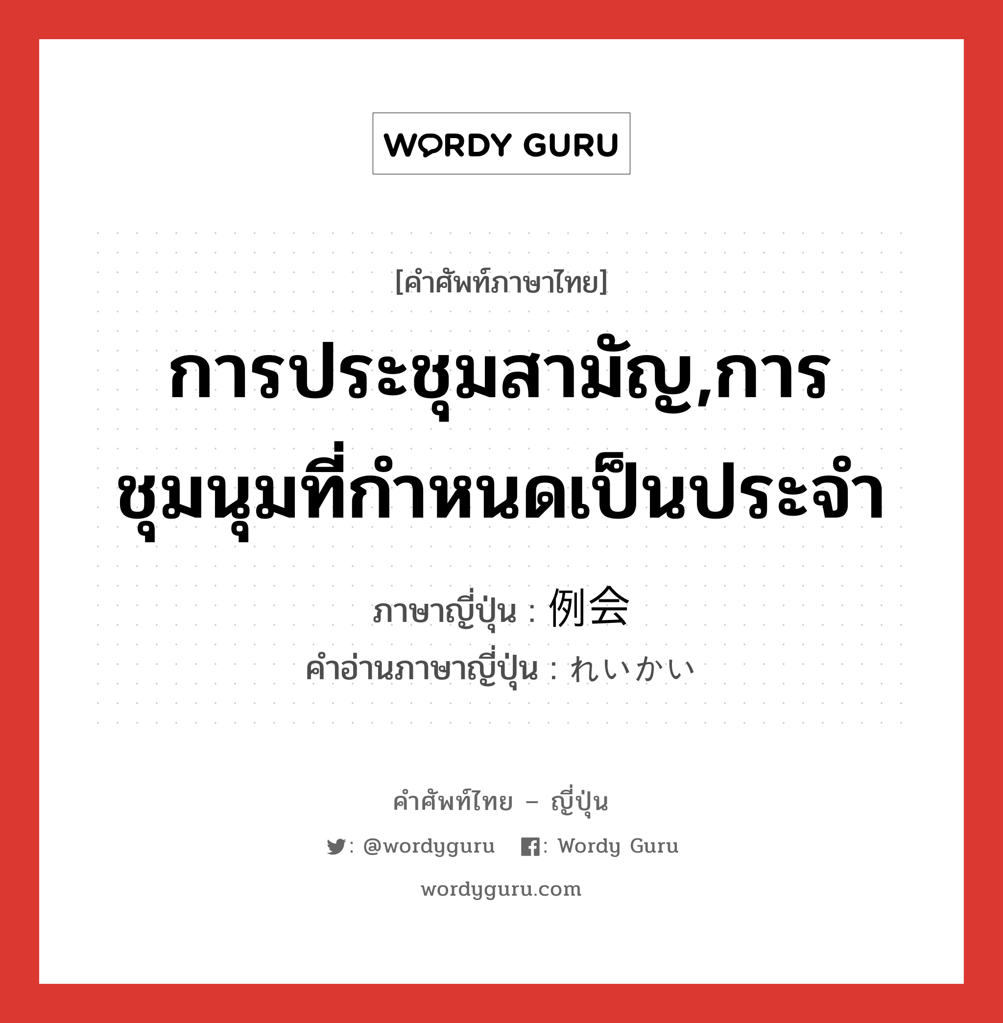 การประชุมสามัญ,การชุมนุมที่กำหนดเป็นประจำ ภาษาญี่ปุ่นคืออะไร, คำศัพท์ภาษาไทย - ญี่ปุ่น การประชุมสามัญ,การชุมนุมที่กำหนดเป็นประจำ ภาษาญี่ปุ่น 例会 คำอ่านภาษาญี่ปุ่น れいかい หมวด n หมวด n