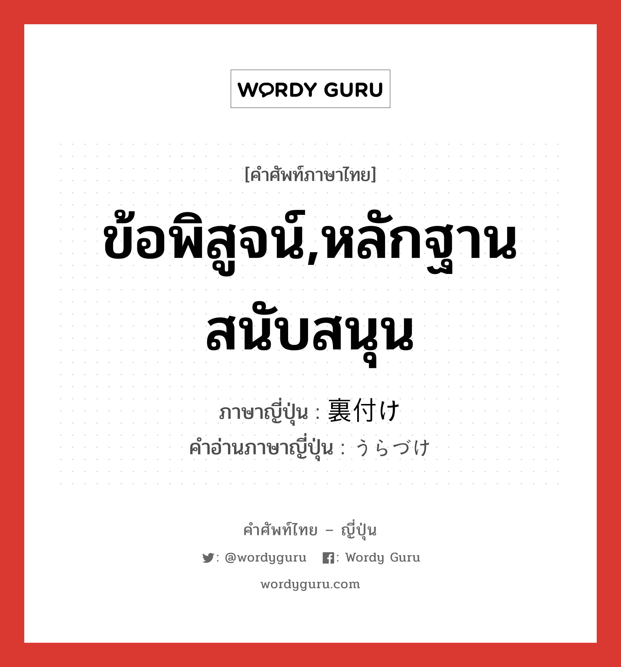 ข้อพิสูจน์,หลักฐานสนับสนุน ภาษาญี่ปุ่นคืออะไร, คำศัพท์ภาษาไทย - ญี่ปุ่น ข้อพิสูจน์,หลักฐานสนับสนุน ภาษาญี่ปุ่น 裏付け คำอ่านภาษาญี่ปุ่น うらづけ หมวด n หมวด n