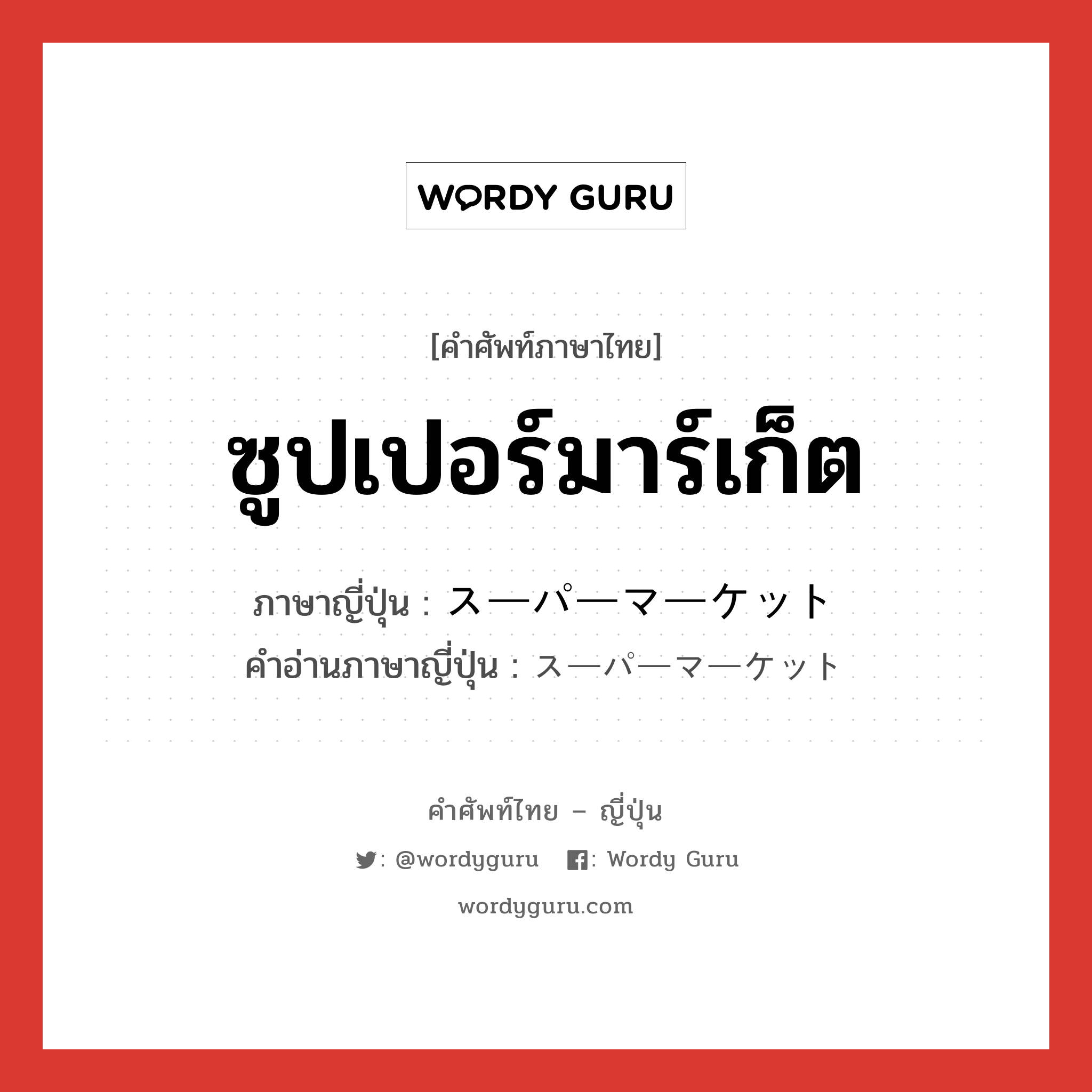 ซูปเปอร์มาร์เก็ต ภาษาญี่ปุ่นคืออะไร, คำศัพท์ภาษาไทย - ญี่ปุ่น ซูปเปอร์มาร์เก็ต ภาษาญี่ปุ่น スーパーマーケット คำอ่านภาษาญี่ปุ่น スーパーマーケット หมวด n หมวด n