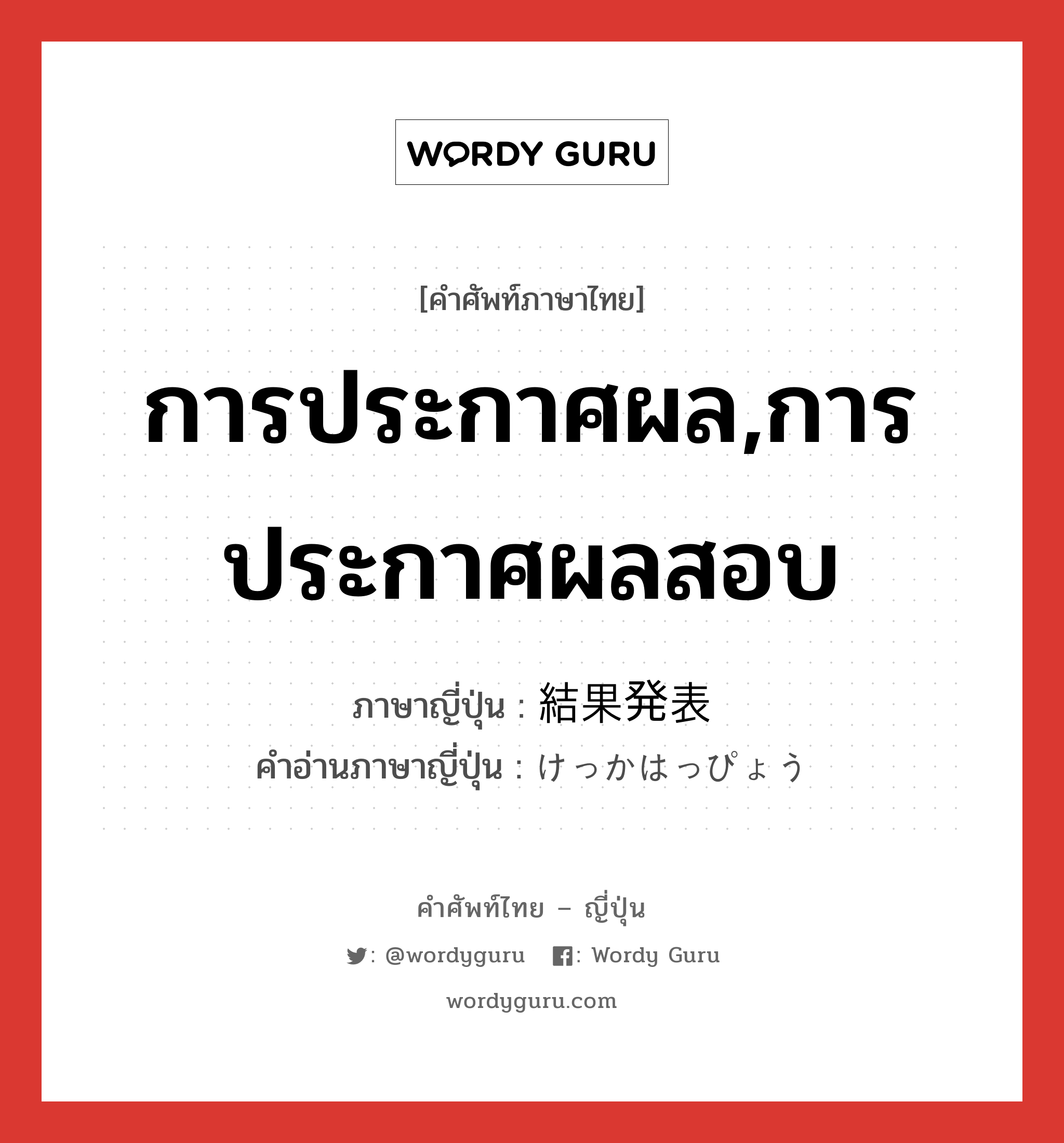 การประกาศผล,การประกาศผลสอบ ภาษาญี่ปุ่นคืออะไร, คำศัพท์ภาษาไทย - ญี่ปุ่น การประกาศผล,การประกาศผลสอบ ภาษาญี่ปุ่น 結果発表 คำอ่านภาษาญี่ปุ่น けっかはっぴょう หมวด n หมวด n