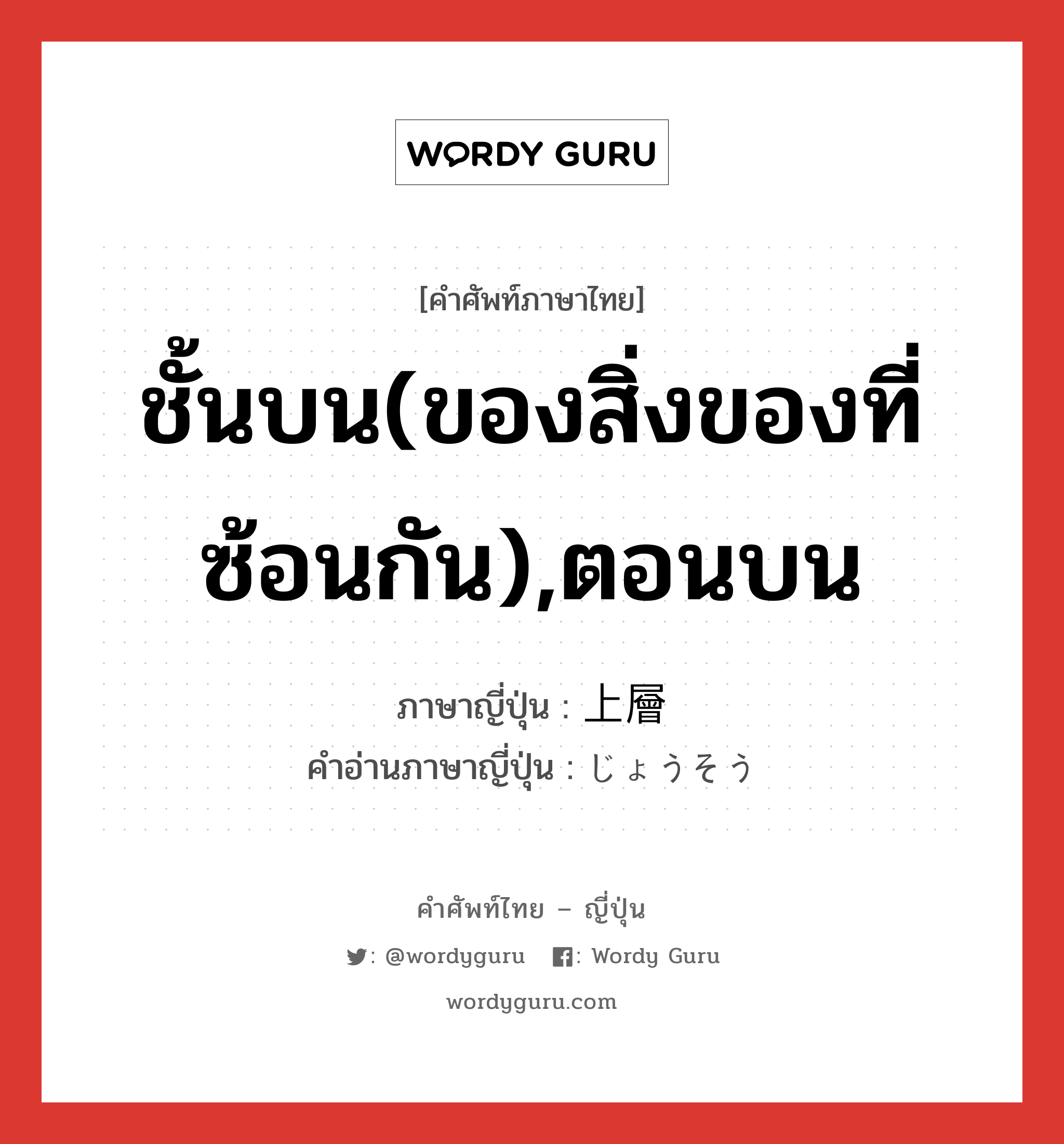 ชั้นบน(ของสิ่งของที่ซ้อนกัน),ตอนบน ภาษาญี่ปุ่นคืออะไร, คำศัพท์ภาษาไทย - ญี่ปุ่น ชั้นบน(ของสิ่งของที่ซ้อนกัน),ตอนบน ภาษาญี่ปุ่น 上層 คำอ่านภาษาญี่ปุ่น じょうそう หมวด n หมวด n