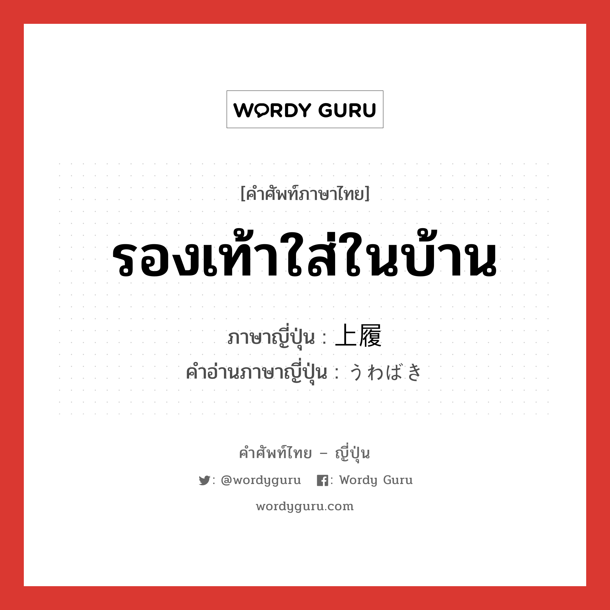 รองเท้าใส่ในบ้าน ภาษาญี่ปุ่นคืออะไร, คำศัพท์ภาษาไทย - ญี่ปุ่น รองเท้าใส่ในบ้าน ภาษาญี่ปุ่น 上履 คำอ่านภาษาญี่ปุ่น うわばき หมวด n หมวด n