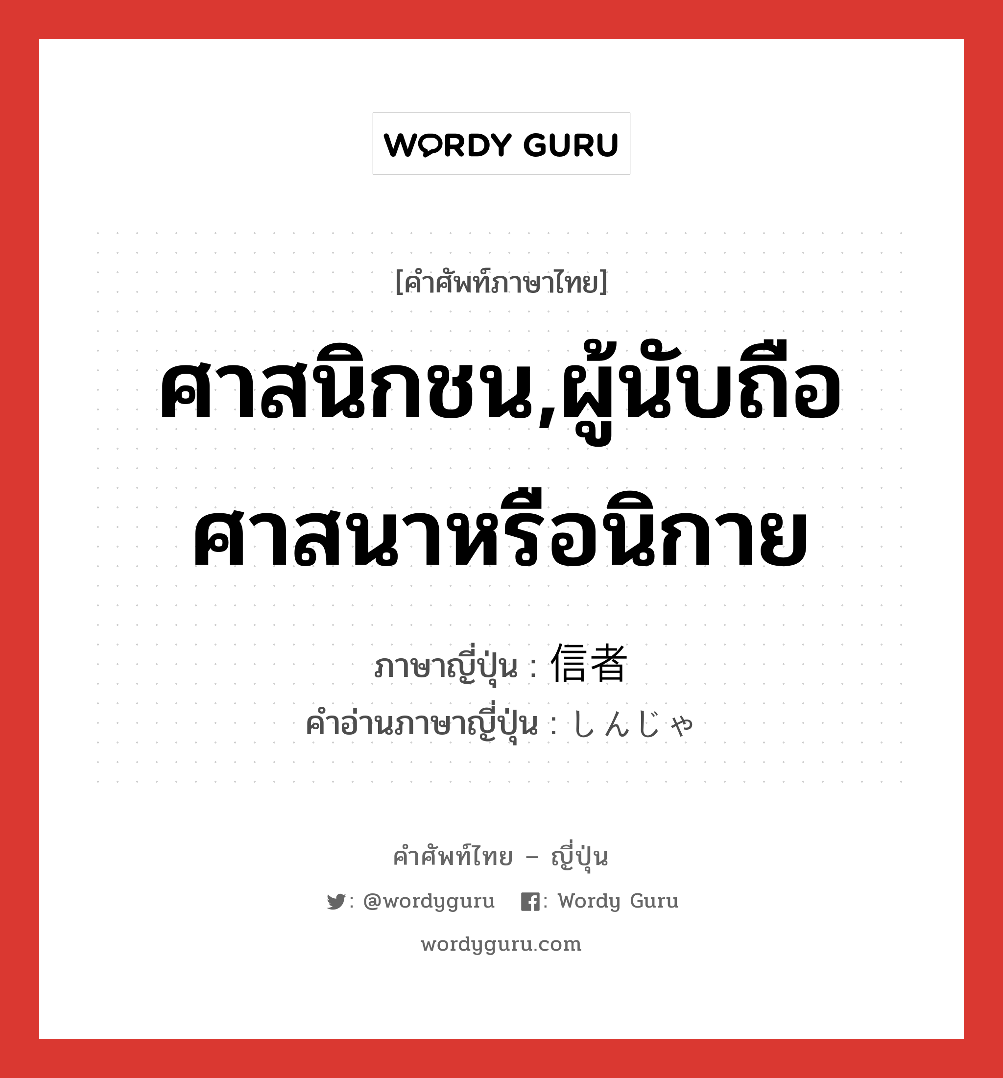 ศาสนิกชน,ผู้นับถือศาสนาหรือนิกาย ภาษาญี่ปุ่นคืออะไร, คำศัพท์ภาษาไทย - ญี่ปุ่น ศาสนิกชน,ผู้นับถือศาสนาหรือนิกาย ภาษาญี่ปุ่น 信者 คำอ่านภาษาญี่ปุ่น しんじゃ หมวด n หมวด n