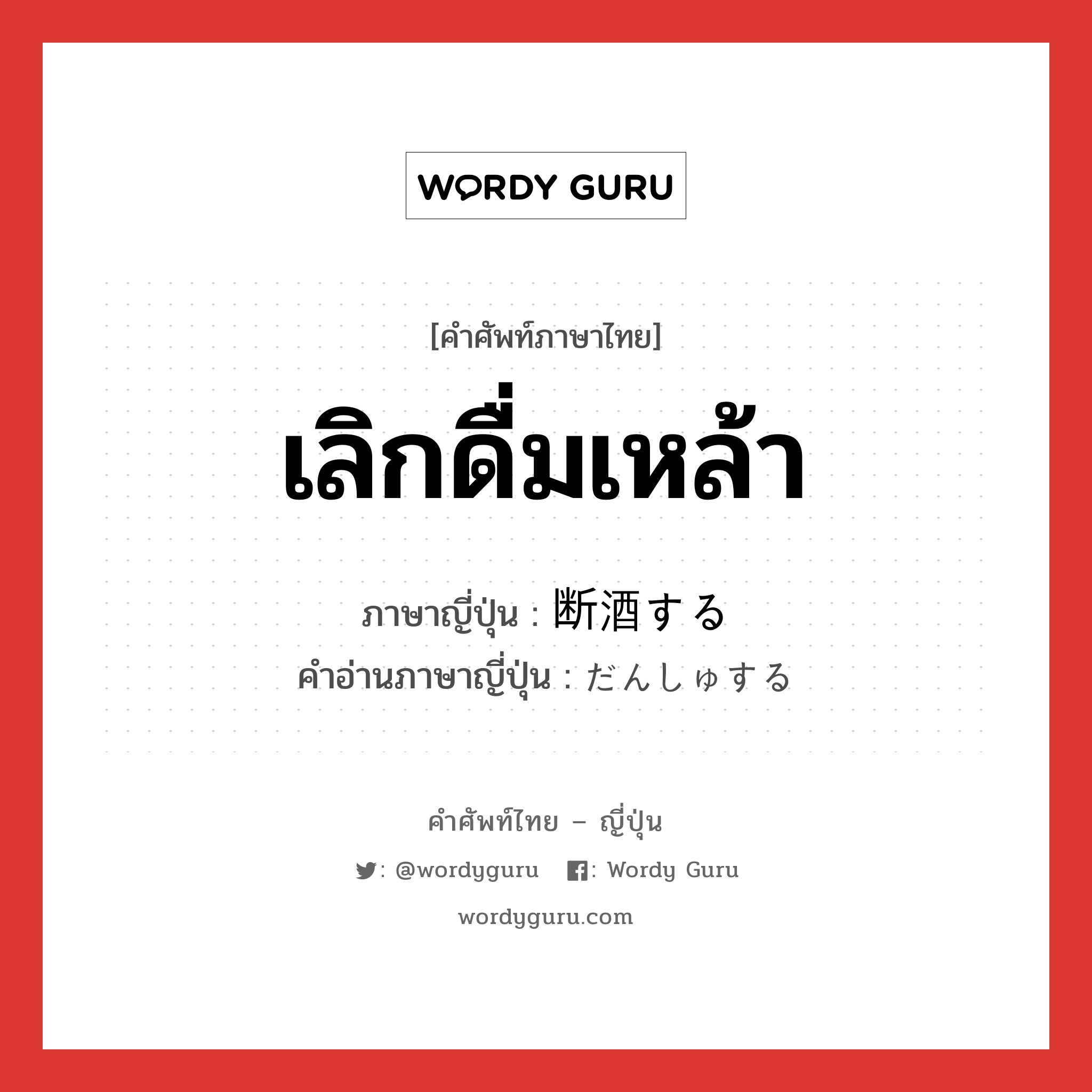 เลิกดื่มเหล้า ภาษาญี่ปุ่นคืออะไร, คำศัพท์ภาษาไทย - ญี่ปุ่น เลิกดื่มเหล้า ภาษาญี่ปุ่น 断酒する คำอ่านภาษาญี่ปุ่น だんしゅする หมวด v หมวด v