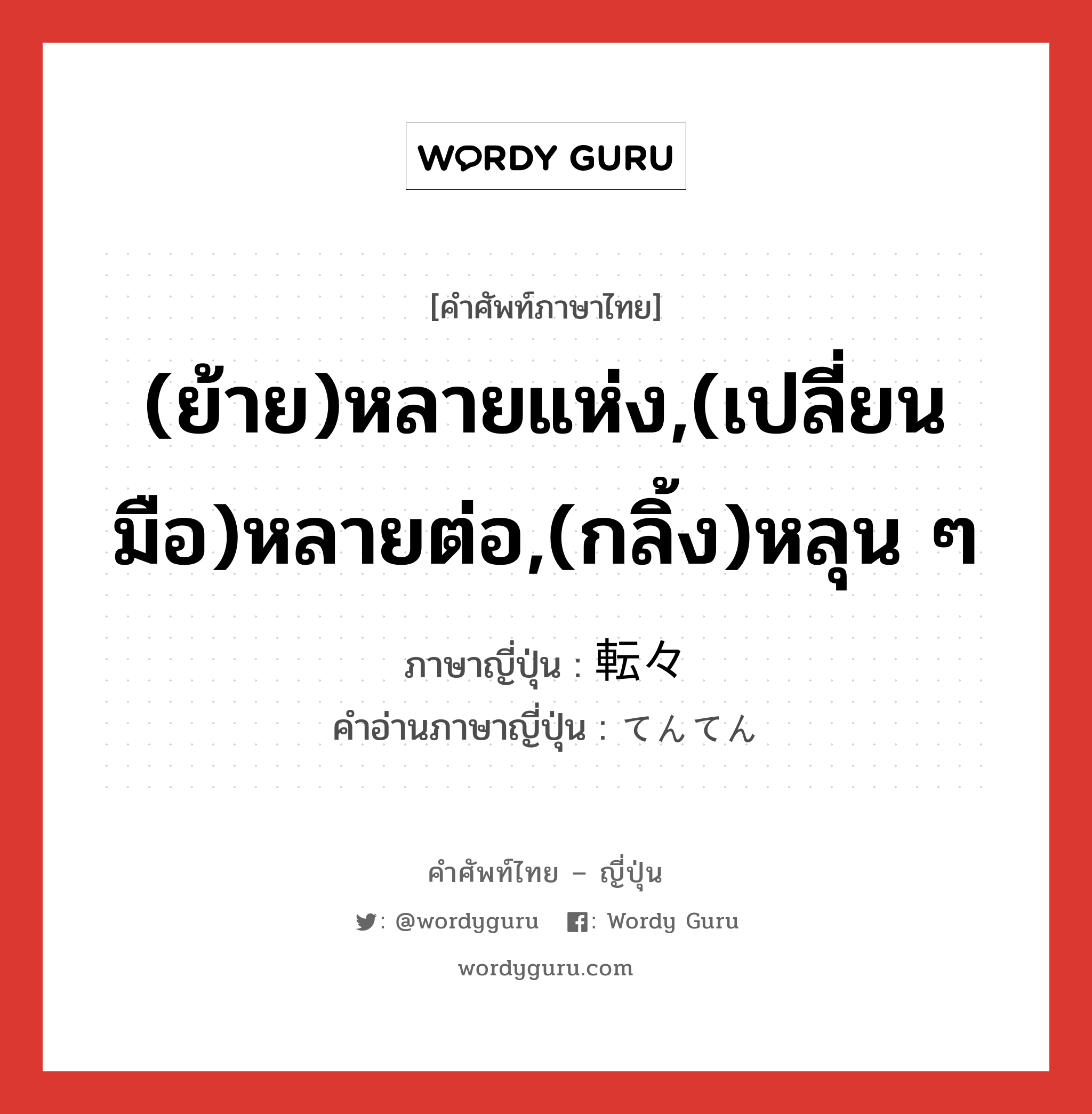 (ย้าย)หลายแห่ง,(เปลี่ยนมือ)หลายต่อ,(กลิ้ง)หลุน ๆ ภาษาญี่ปุ่นคืออะไร, คำศัพท์ภาษาไทย - ญี่ปุ่น (ย้าย)หลายแห่ง,(เปลี่ยนมือ)หลายต่อ,(กลิ้ง)หลุน ๆ ภาษาญี่ปุ่น 転々 คำอ่านภาษาญี่ปุ่น てんてん หมวด adv หมวด adv