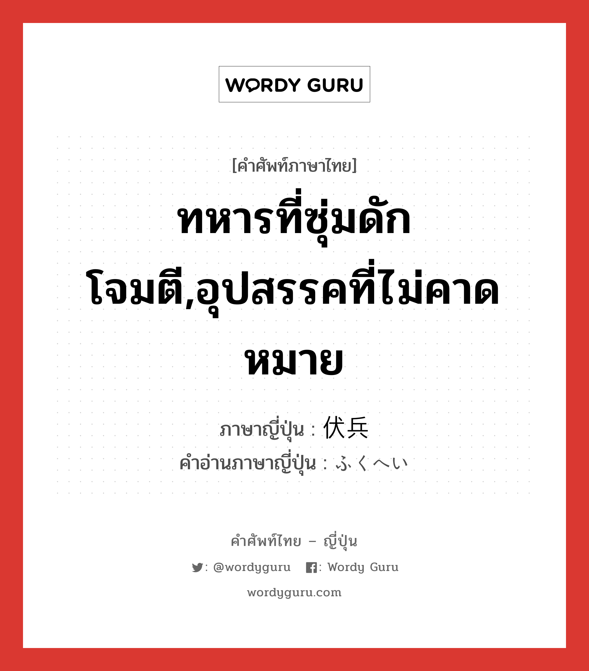 ทหารที่ซุ่มดักโจมตี,อุปสรรคที่ไม่คาดหมาย ภาษาญี่ปุ่นคืออะไร, คำศัพท์ภาษาไทย - ญี่ปุ่น ทหารที่ซุ่มดักโจมตี,อุปสรรคที่ไม่คาดหมาย ภาษาญี่ปุ่น 伏兵 คำอ่านภาษาญี่ปุ่น ふくへい หมวด n หมวด n