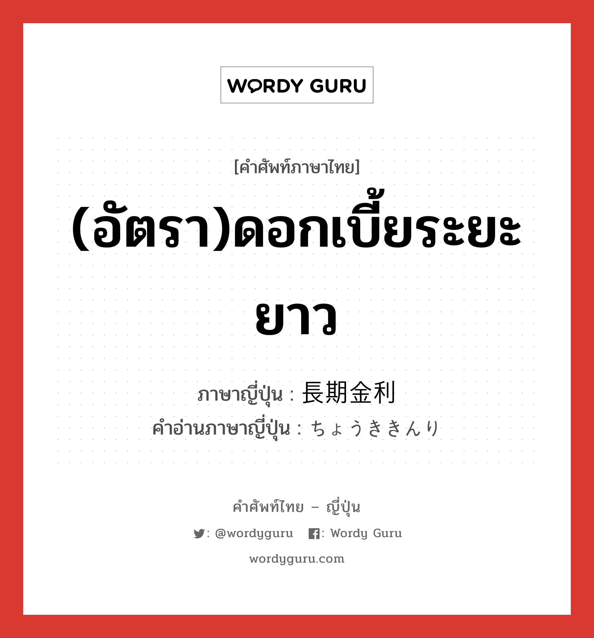 (อัตรา)ดอกเบี้ยระยะยาว ภาษาญี่ปุ่นคืออะไร, คำศัพท์ภาษาไทย - ญี่ปุ่น (อัตรา)ดอกเบี้ยระยะยาว ภาษาญี่ปุ่น 長期金利 คำอ่านภาษาญี่ปุ่น ちょうききんり หมวด n หมวด n