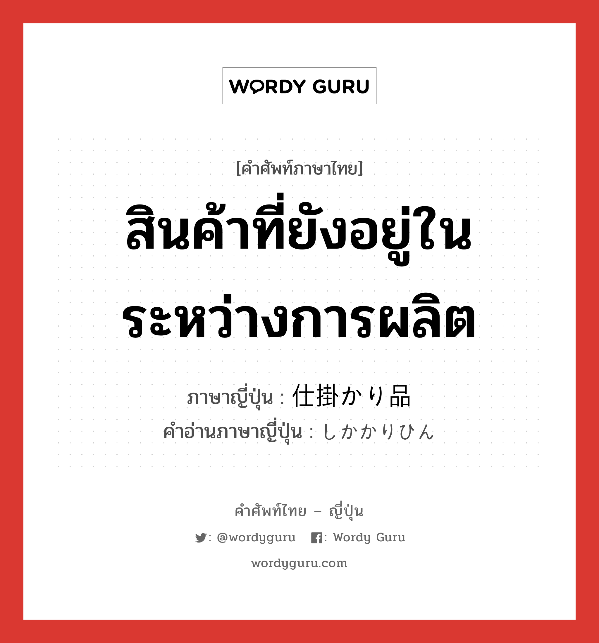 สินค้าที่ยังอยู่ในระหว่างการผลิต ภาษาญี่ปุ่นคืออะไร, คำศัพท์ภาษาไทย - ญี่ปุ่น สินค้าที่ยังอยู่ในระหว่างการผลิต ภาษาญี่ปุ่น 仕掛かり品 คำอ่านภาษาญี่ปุ่น しかかりひん หมวด n หมวด n