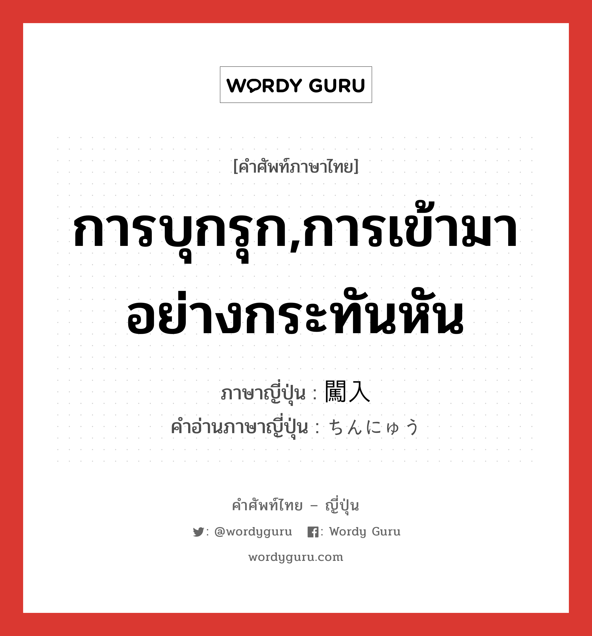 การบุกรุก,การเข้ามาอย่างกระทันหัน ภาษาญี่ปุ่นคืออะไร, คำศัพท์ภาษาไทย - ญี่ปุ่น การบุกรุก,การเข้ามาอย่างกระทันหัน ภาษาญี่ปุ่น 闖入 คำอ่านภาษาญี่ปุ่น ちんにゅう หมวด n หมวด n