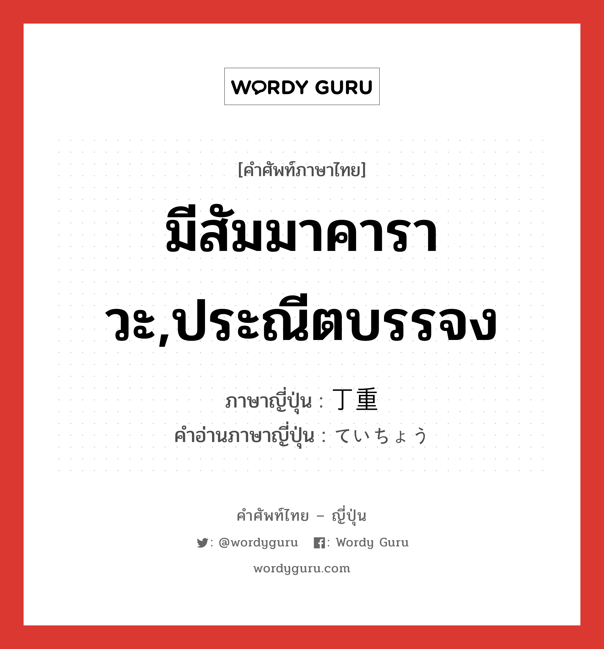 มีสัมมาคาราวะ,ประณีตบรรจง ภาษาญี่ปุ่นคืออะไร, คำศัพท์ภาษาไทย - ญี่ปุ่น มีสัมมาคาราวะ,ประณีตบรรจง ภาษาญี่ปุ่น 丁重 คำอ่านภาษาญี่ปุ่น ていちょう หมวด adj-na หมวด adj-na