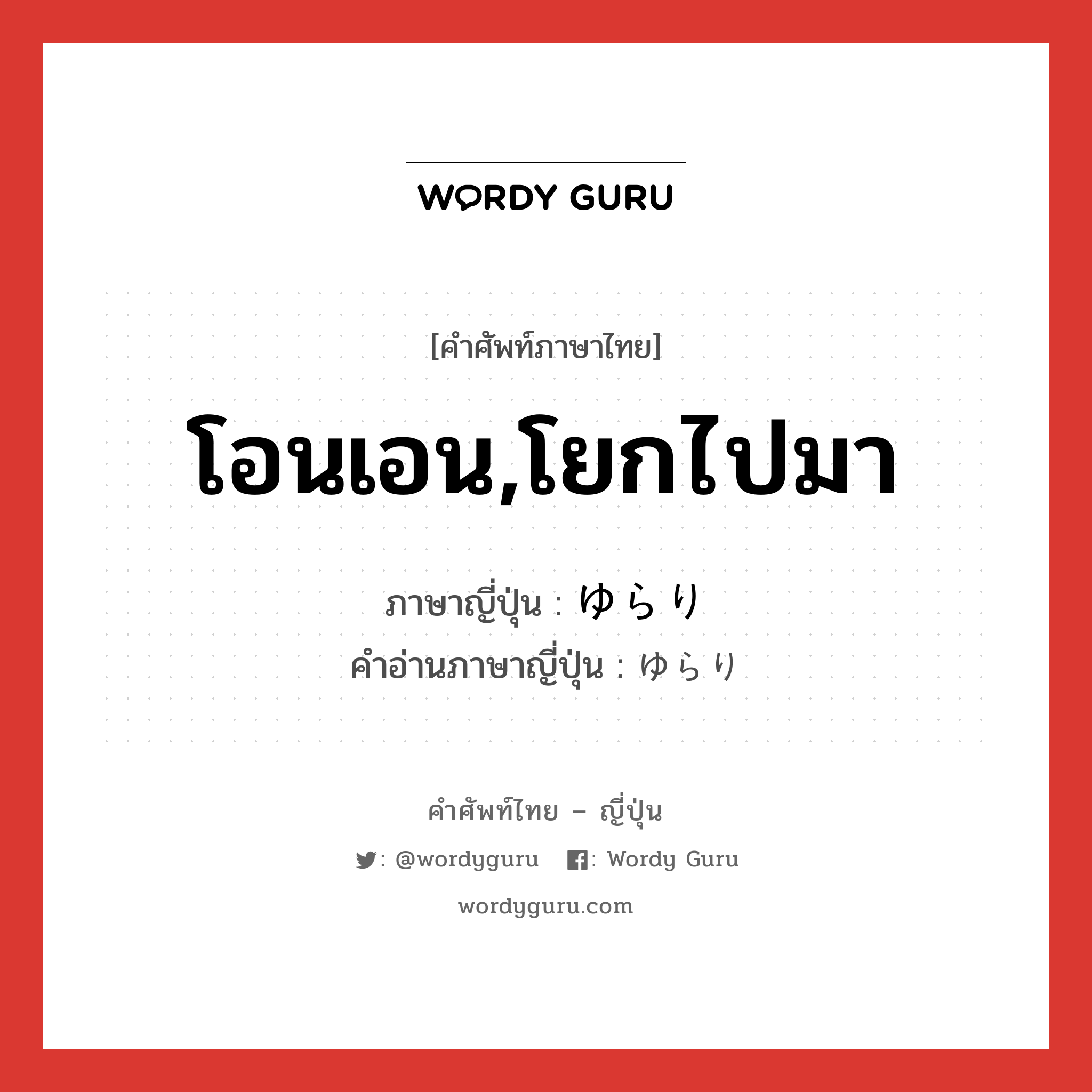 โอนเอน,โยกไปมา ภาษาญี่ปุ่นคืออะไร, คำศัพท์ภาษาไทย - ญี่ปุ่น โอนเอน,โยกไปมา ภาษาญี่ปุ่น ゆらり คำอ่านภาษาญี่ปุ่น ゆらり หมวด adv หมวด adv