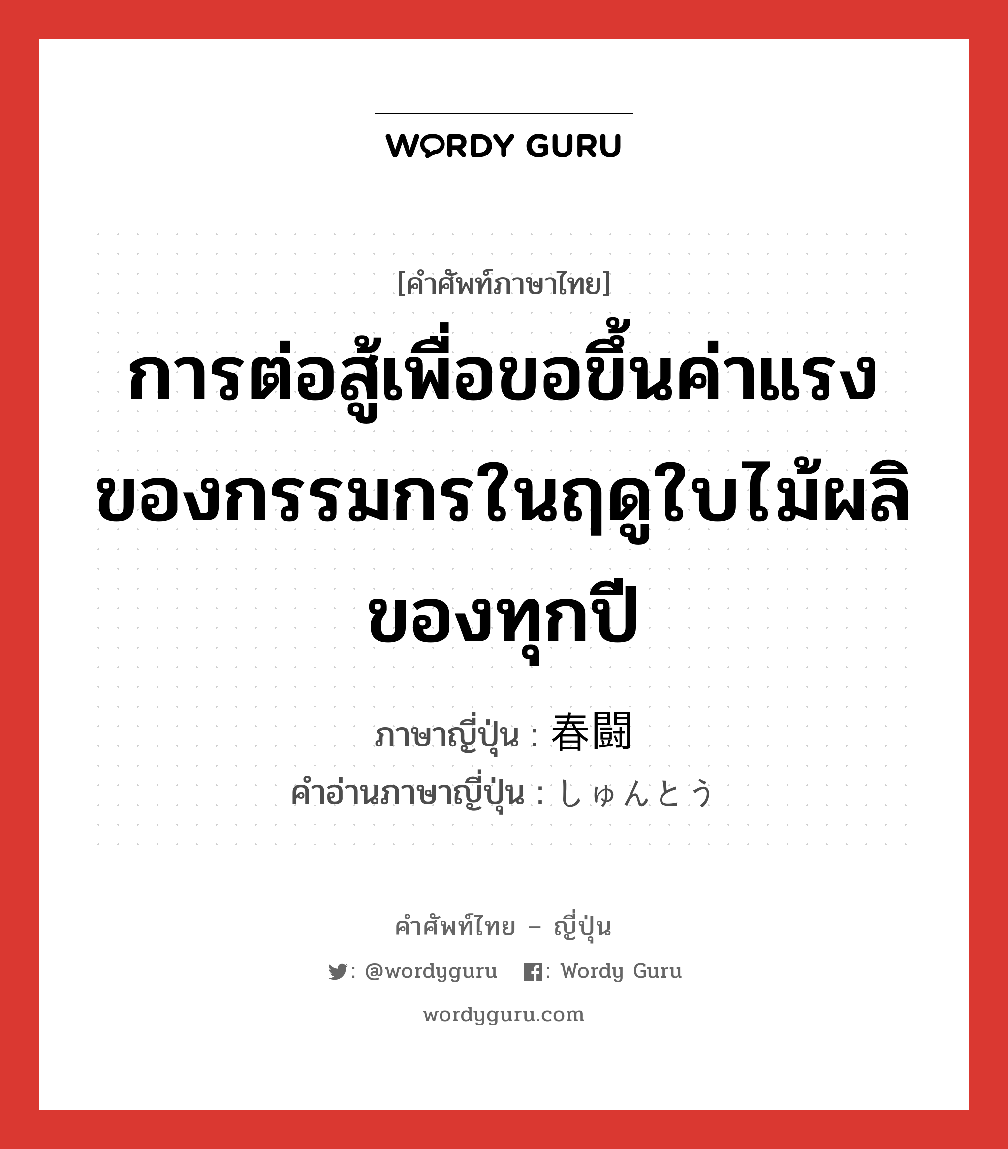 การต่อสู้เพื่อขอขึ้นค่าแรงของกรรมกรในฤดูใบไม้ผลิของทุกปี ภาษาญี่ปุ่นคืออะไร, คำศัพท์ภาษาไทย - ญี่ปุ่น การต่อสู้เพื่อขอขึ้นค่าแรงของกรรมกรในฤดูใบไม้ผลิของทุกปี ภาษาญี่ปุ่น 春闘 คำอ่านภาษาญี่ปุ่น しゅんとう หมวด n หมวด n