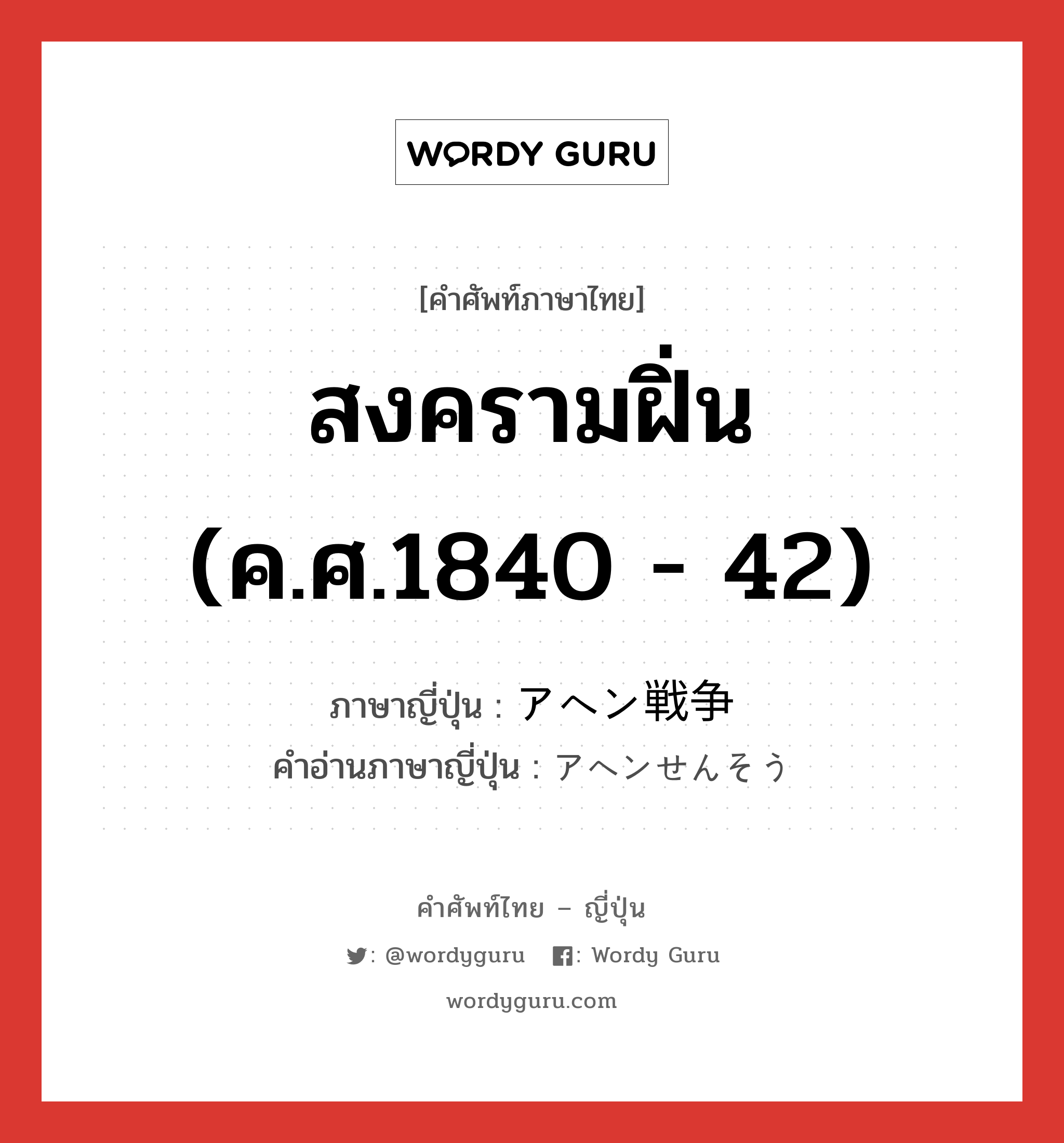 สงครามฝิ่น (ค.ศ.1840 - 42) ภาษาญี่ปุ่นคืออะไร, คำศัพท์ภาษาไทย - ญี่ปุ่น สงครามฝิ่น (ค.ศ.1840 - 42) ภาษาญี่ปุ่น アヘン戦争 คำอ่านภาษาญี่ปุ่น アヘンせんそう หมวด n หมวด n