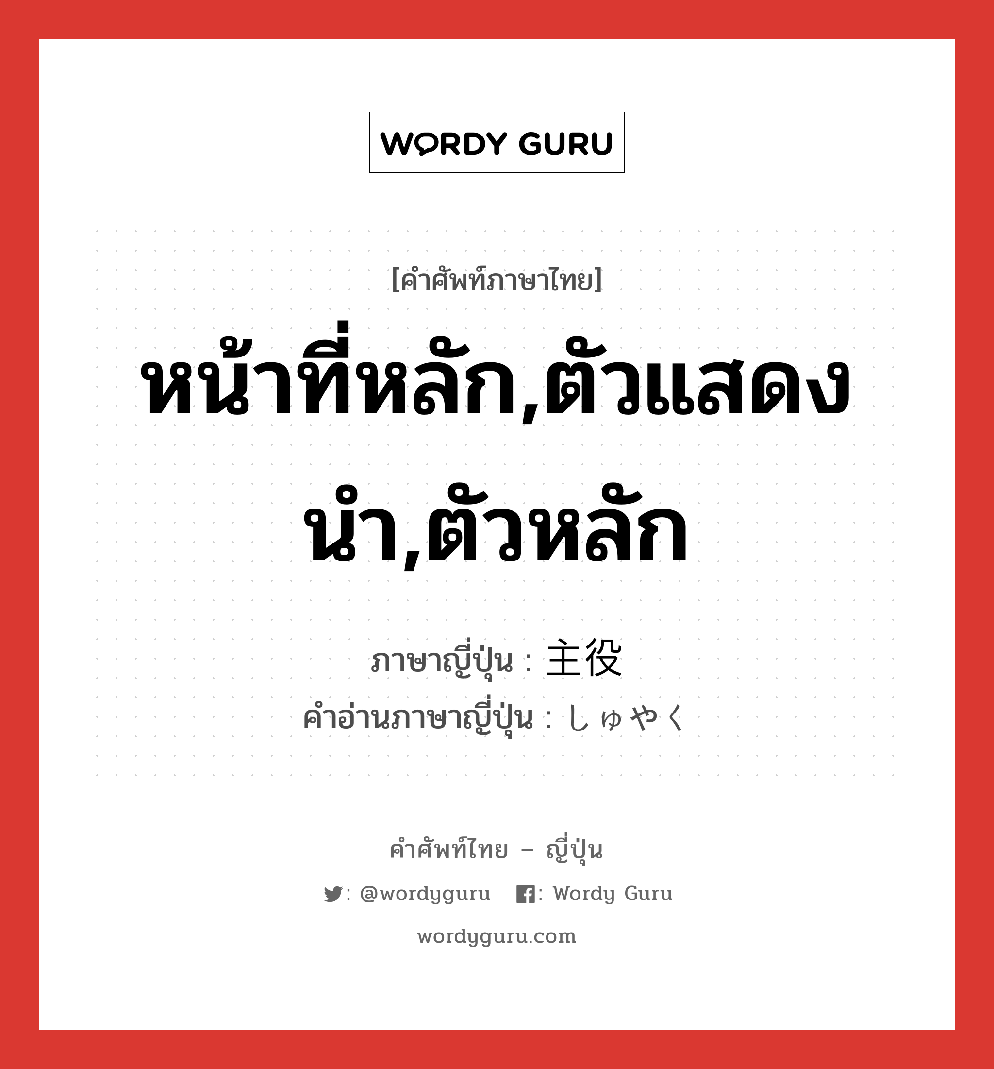 หน้าที่หลัก,ตัวแสดงนำ,ตัวหลัก ภาษาญี่ปุ่นคืออะไร, คำศัพท์ภาษาไทย - ญี่ปุ่น หน้าที่หลัก,ตัวแสดงนำ,ตัวหลัก ภาษาญี่ปุ่น 主役 คำอ่านภาษาญี่ปุ่น しゅやく หมวด n หมวด n