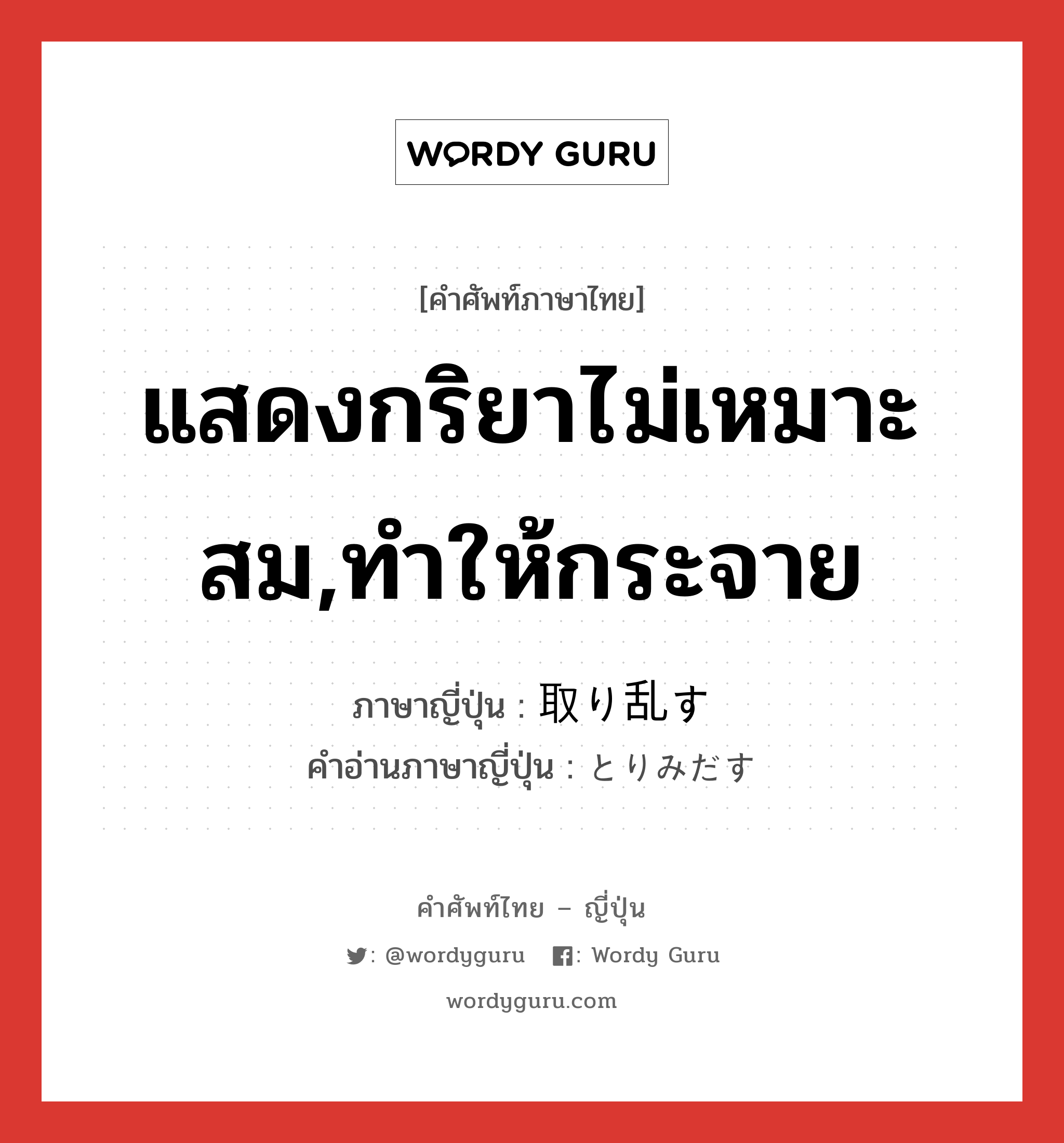 แสดงกริยาไม่เหมาะสม,ทำให้กระจาย ภาษาญี่ปุ่นคืออะไร, คำศัพท์ภาษาไทย - ญี่ปุ่น แสดงกริยาไม่เหมาะสม,ทำให้กระจาย ภาษาญี่ปุ่น 取り乱す คำอ่านภาษาญี่ปุ่น とりみだす หมวด v5s หมวด v5s