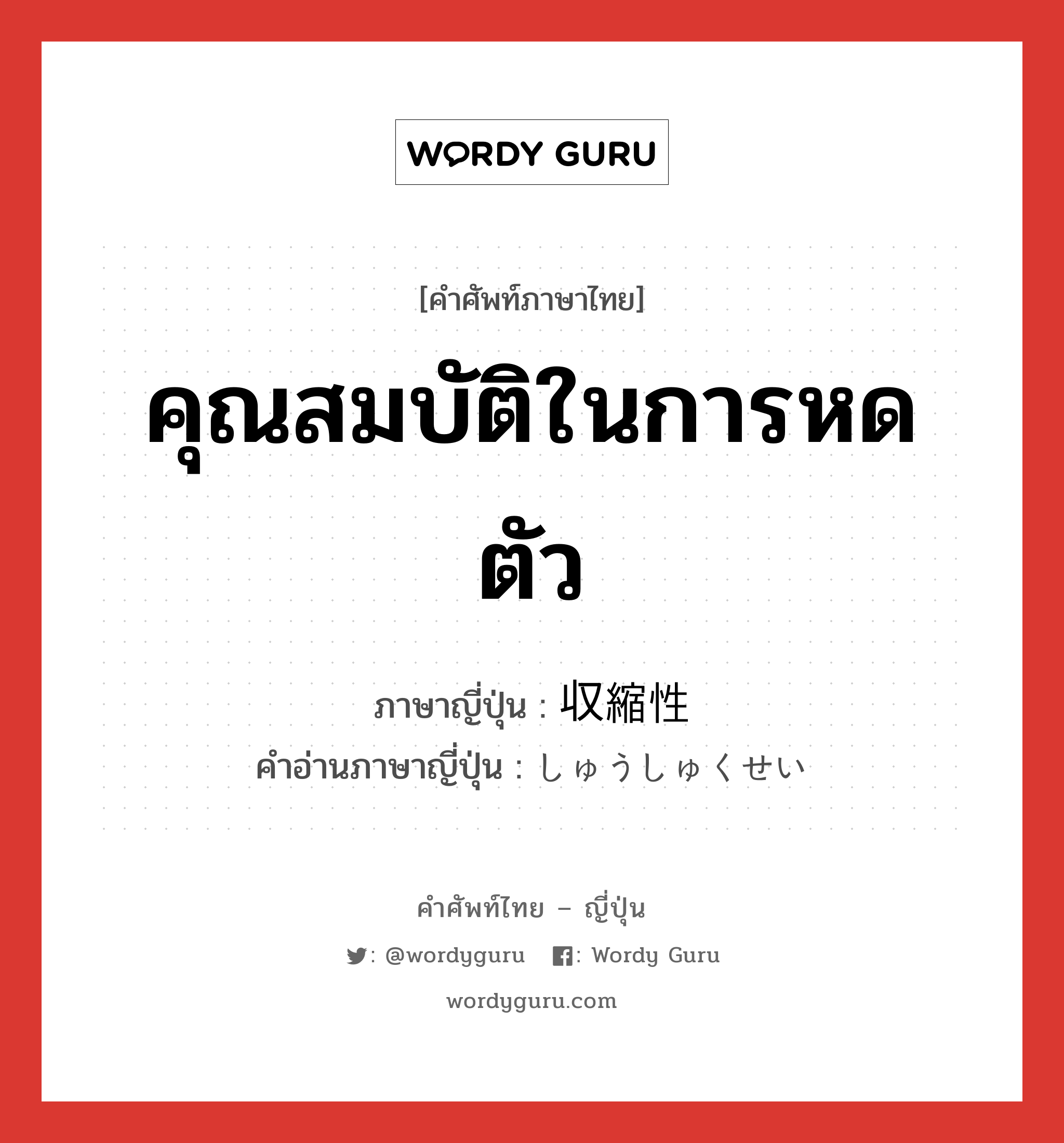 คุณสมบัติในการหดตัว ภาษาญี่ปุ่นคืออะไร, คำศัพท์ภาษาไทย - ญี่ปุ่น คุณสมบัติในการหดตัว ภาษาญี่ปุ่น 収縮性 คำอ่านภาษาญี่ปุ่น しゅうしゅくせい หมวด n หมวด n