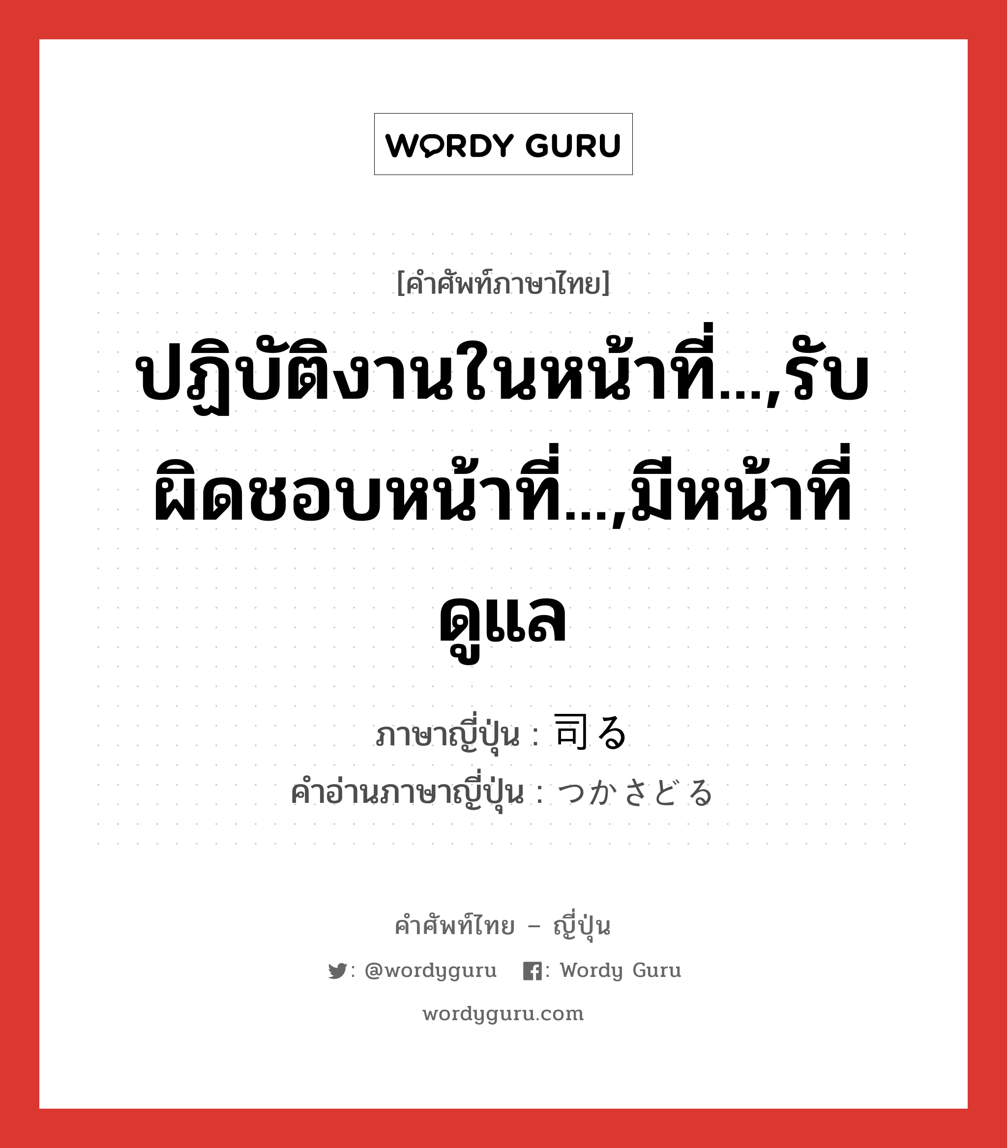 ปฏิบัติงานในหน้าที่...,รับผิดชอบหน้าที่...,มีหน้าที่ดูแล ภาษาญี่ปุ่นคืออะไร, คำศัพท์ภาษาไทย - ญี่ปุ่น ปฏิบัติงานในหน้าที่...,รับผิดชอบหน้าที่...,มีหน้าที่ดูแล ภาษาญี่ปุ่น 司る คำอ่านภาษาญี่ปุ่น つかさどる หมวด v5r หมวด v5r