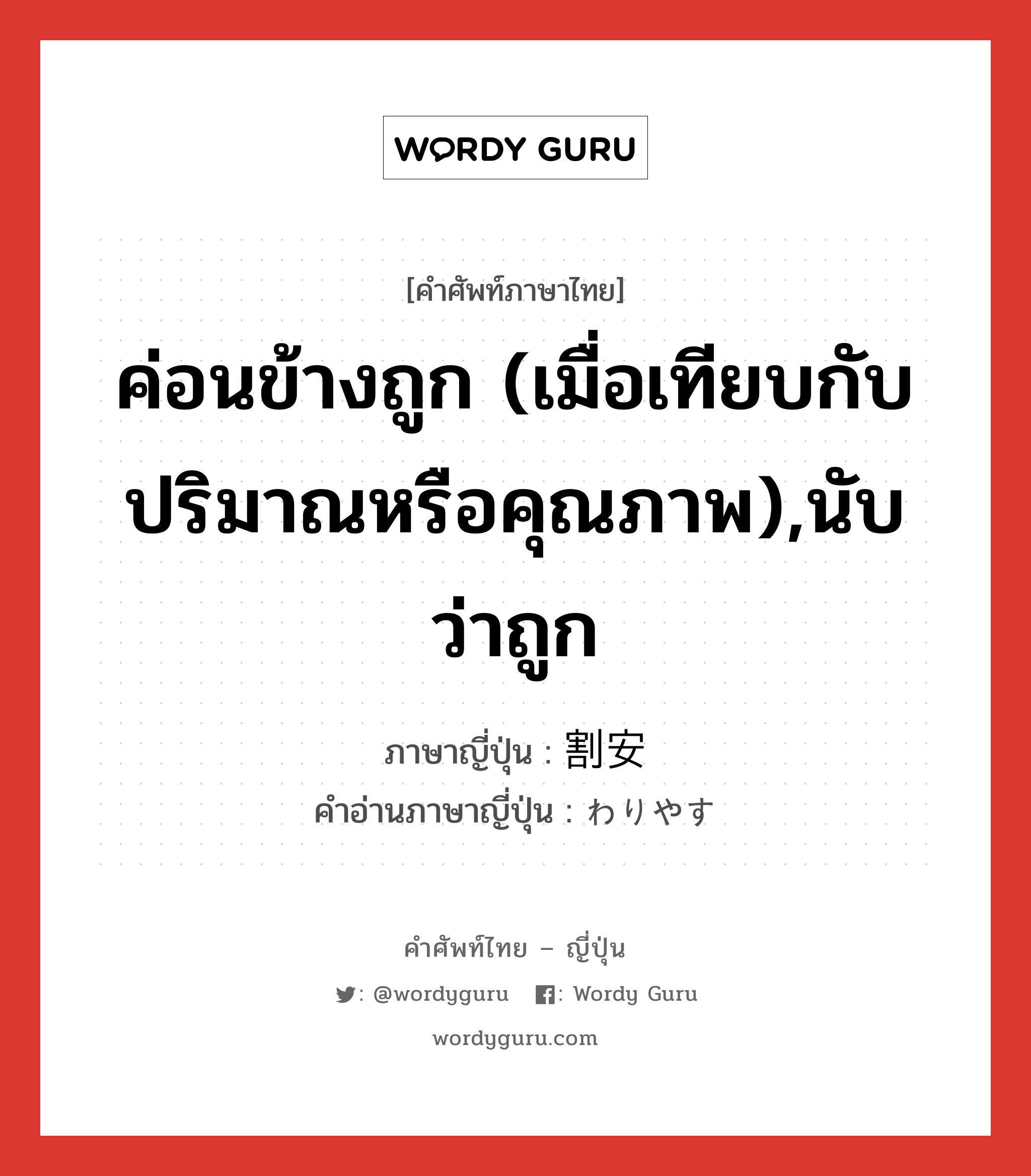 ค่อนข้างถูก (เมื่อเทียบกับปริมาณหรือคุณภาพ),นับว่าถูก ภาษาญี่ปุ่นคืออะไร, คำศัพท์ภาษาไทย - ญี่ปุ่น ค่อนข้างถูก (เมื่อเทียบกับปริมาณหรือคุณภาพ),นับว่าถูก ภาษาญี่ปุ่น 割安 คำอ่านภาษาญี่ปุ่น わりやす หมวด adj-na หมวด adj-na