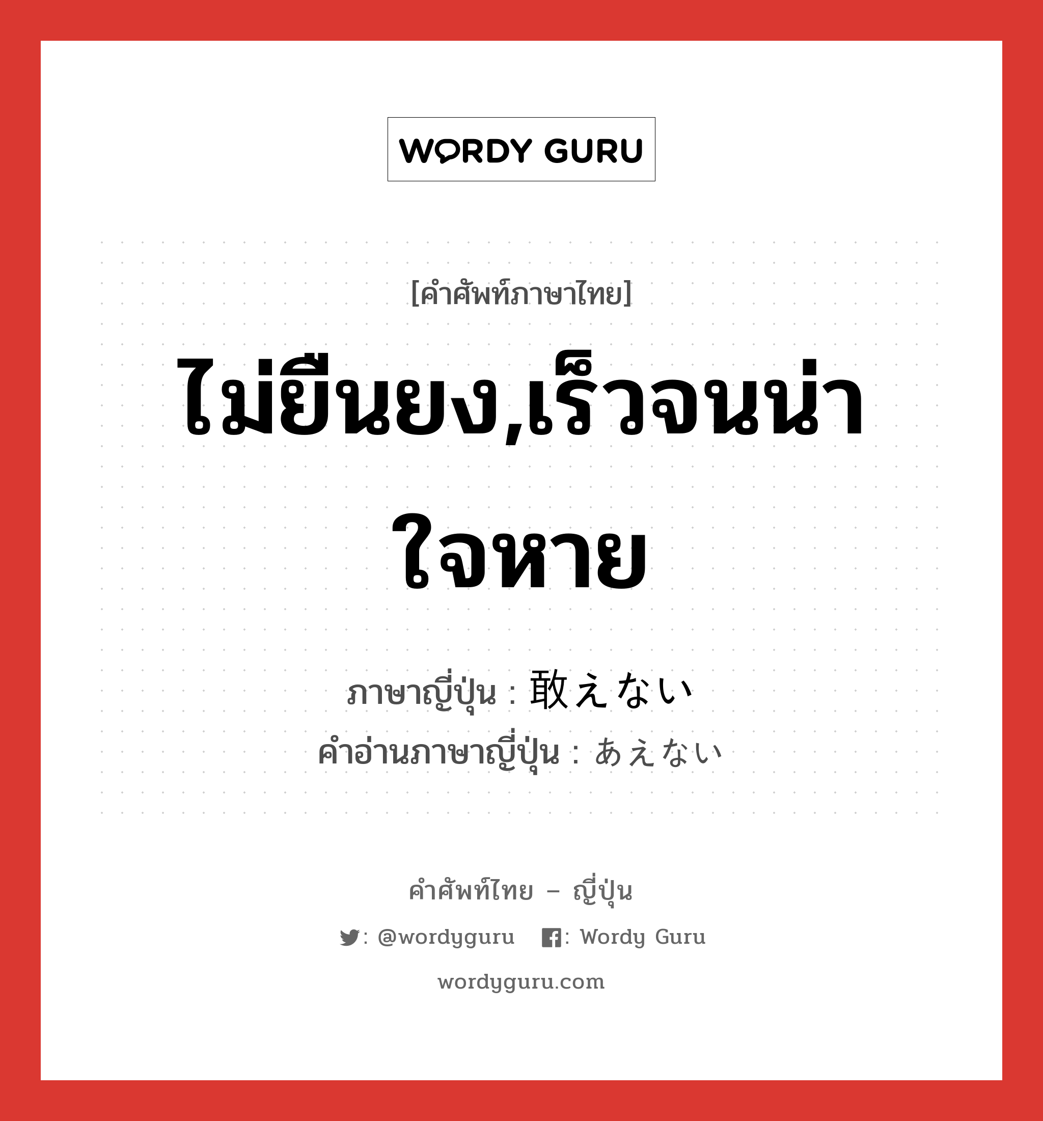 ไม่ยืนยง,เร็วจนน่าใจหาย ภาษาญี่ปุ่นคืออะไร, คำศัพท์ภาษาไทย - ญี่ปุ่น ไม่ยืนยง,เร็วจนน่าใจหาย ภาษาญี่ปุ่น 敢えない คำอ่านภาษาญี่ปุ่น あえない หมวด adj-i หมวด adj-i