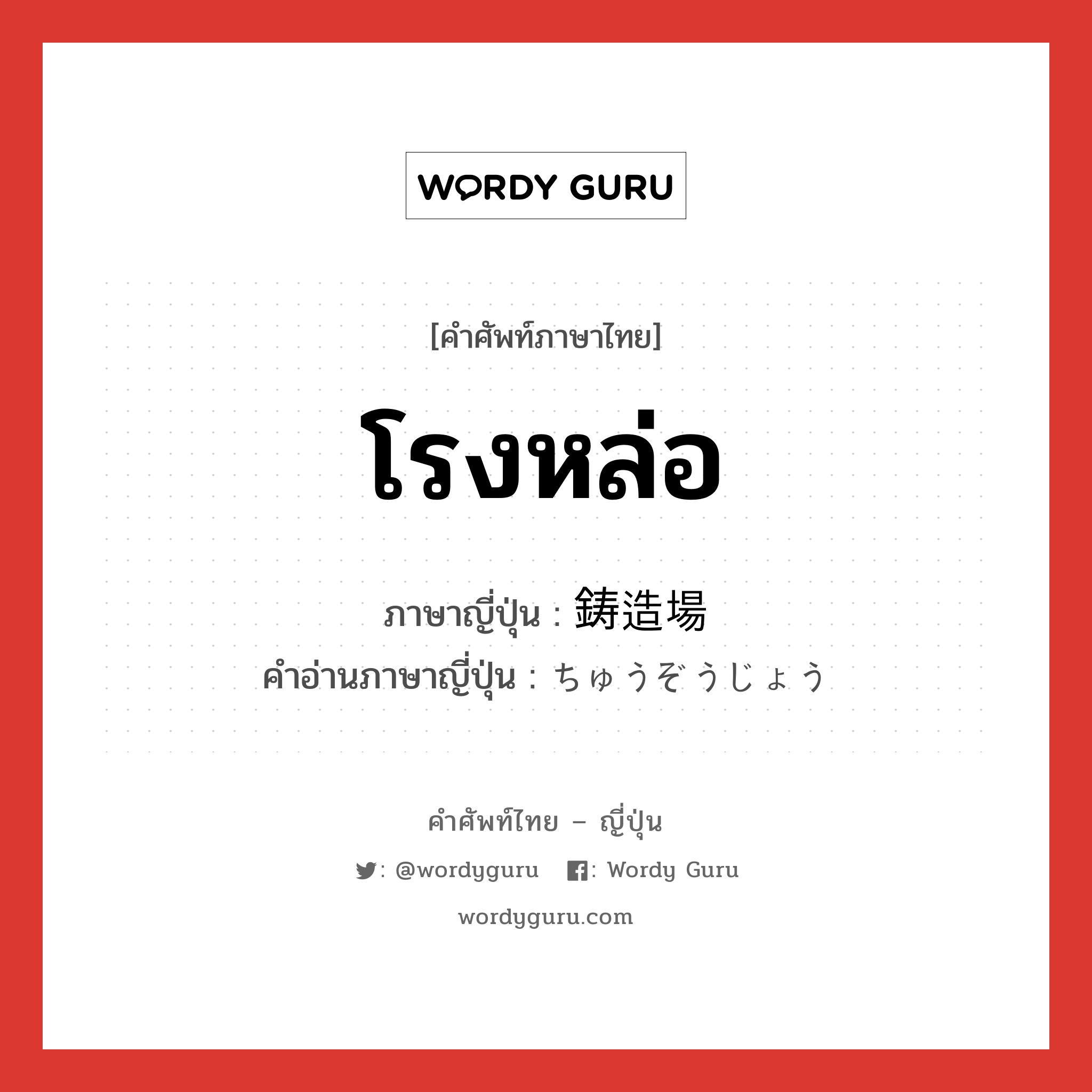 โรงหล่อ ภาษาญี่ปุ่นคืออะไร, คำศัพท์ภาษาไทย - ญี่ปุ่น โรงหล่อ ภาษาญี่ปุ่น 鋳造場 คำอ่านภาษาญี่ปุ่น ちゅうぞうじょう หมวด n หมวด n