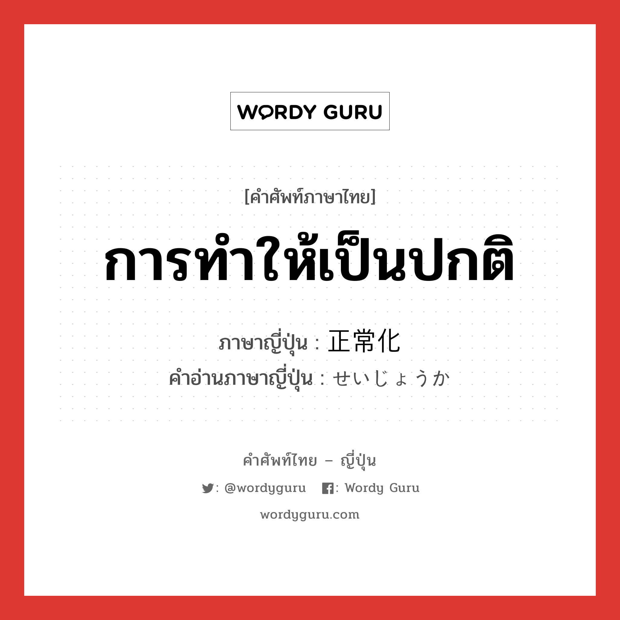 การทำให้เป็นปกติ ภาษาญี่ปุ่นคืออะไร, คำศัพท์ภาษาไทย - ญี่ปุ่น การทำให้เป็นปกติ ภาษาญี่ปุ่น 正常化 คำอ่านภาษาญี่ปุ่น せいじょうか หมวด n หมวด n