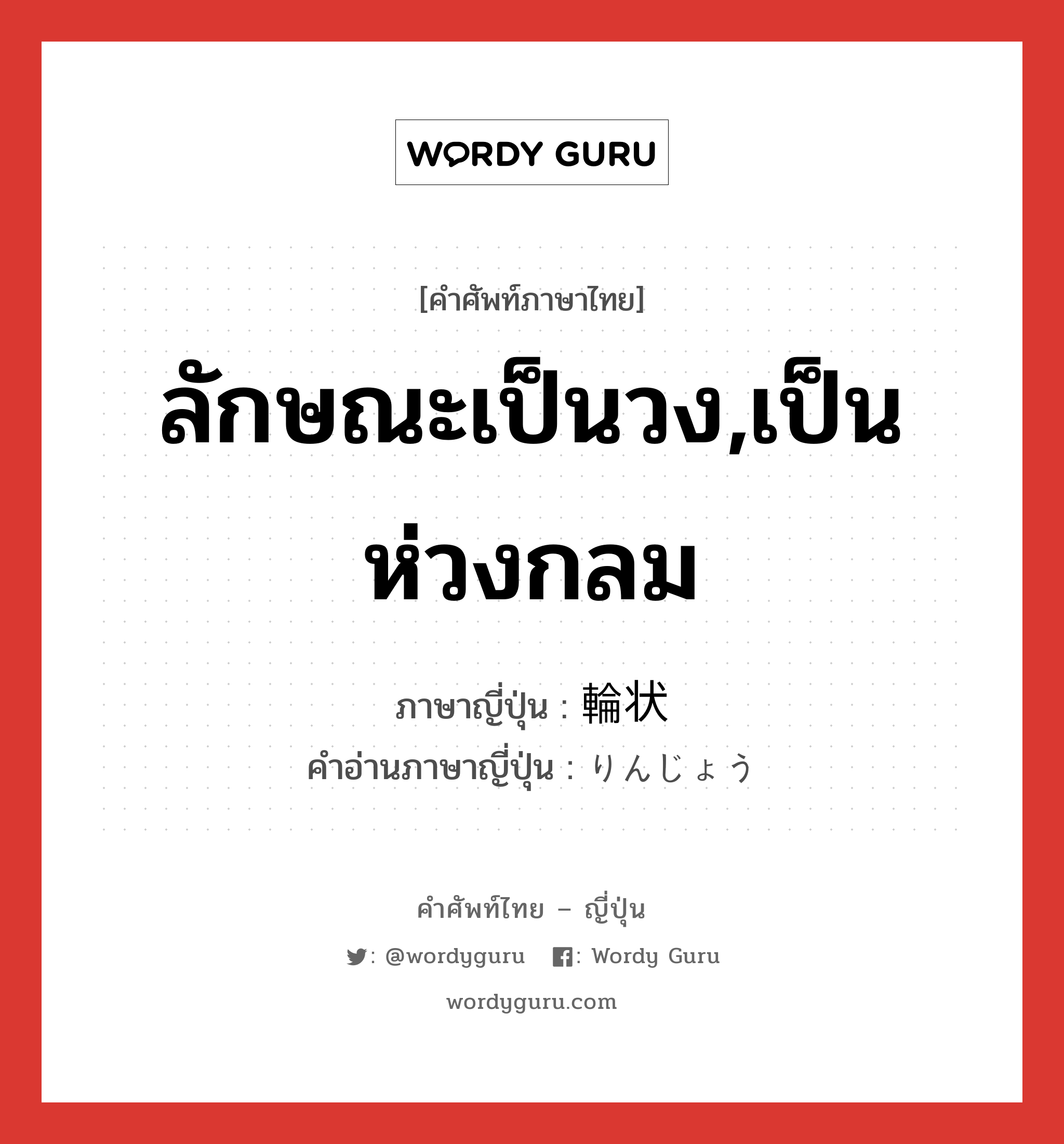 ลักษณะเป็นวง,เป็นห่วงกลม ภาษาญี่ปุ่นคืออะไร, คำศัพท์ภาษาไทย - ญี่ปุ่น ลักษณะเป็นวง,เป็นห่วงกลม ภาษาญี่ปุ่น 輪状 คำอ่านภาษาญี่ปุ่น りんじょう หมวด n หมวด n