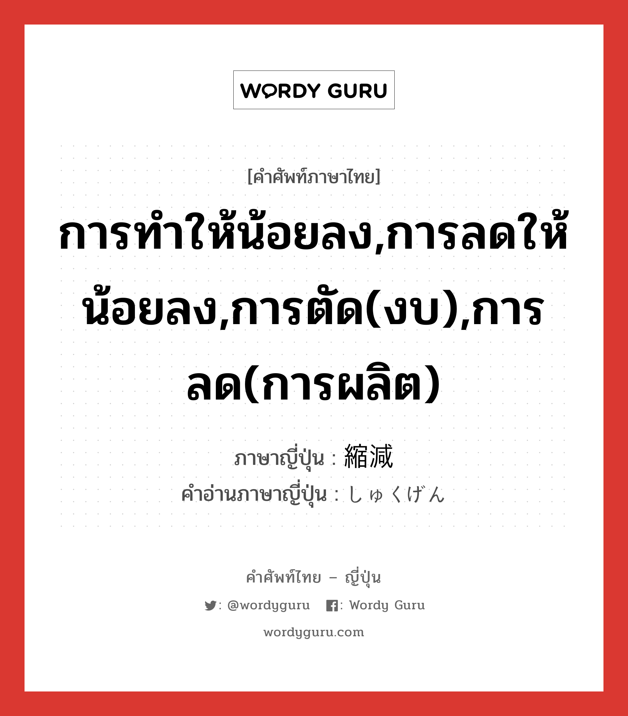 การทำให้น้อยลง,การลดให้น้อยลง,การตัด(งบ),การลด(การผลิต) ภาษาญี่ปุ่นคืออะไร, คำศัพท์ภาษาไทย - ญี่ปุ่น การทำให้น้อยลง,การลดให้น้อยลง,การตัด(งบ),การลด(การผลิต) ภาษาญี่ปุ่น 縮減 คำอ่านภาษาญี่ปุ่น しゅくげん หมวด n หมวด n