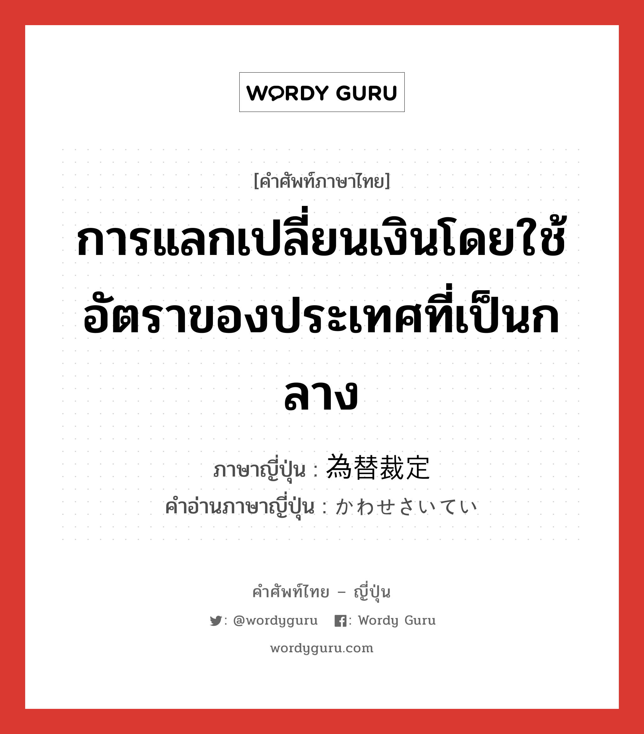 การแลกเปลี่ยนเงินโดยใช้อัตราของประเทศที่เป็นกลาง ภาษาญี่ปุ่นคืออะไร, คำศัพท์ภาษาไทย - ญี่ปุ่น การแลกเปลี่ยนเงินโดยใช้อัตราของประเทศที่เป็นกลาง ภาษาญี่ปุ่น 為替裁定 คำอ่านภาษาญี่ปุ่น かわせさいてい หมวด n หมวด n