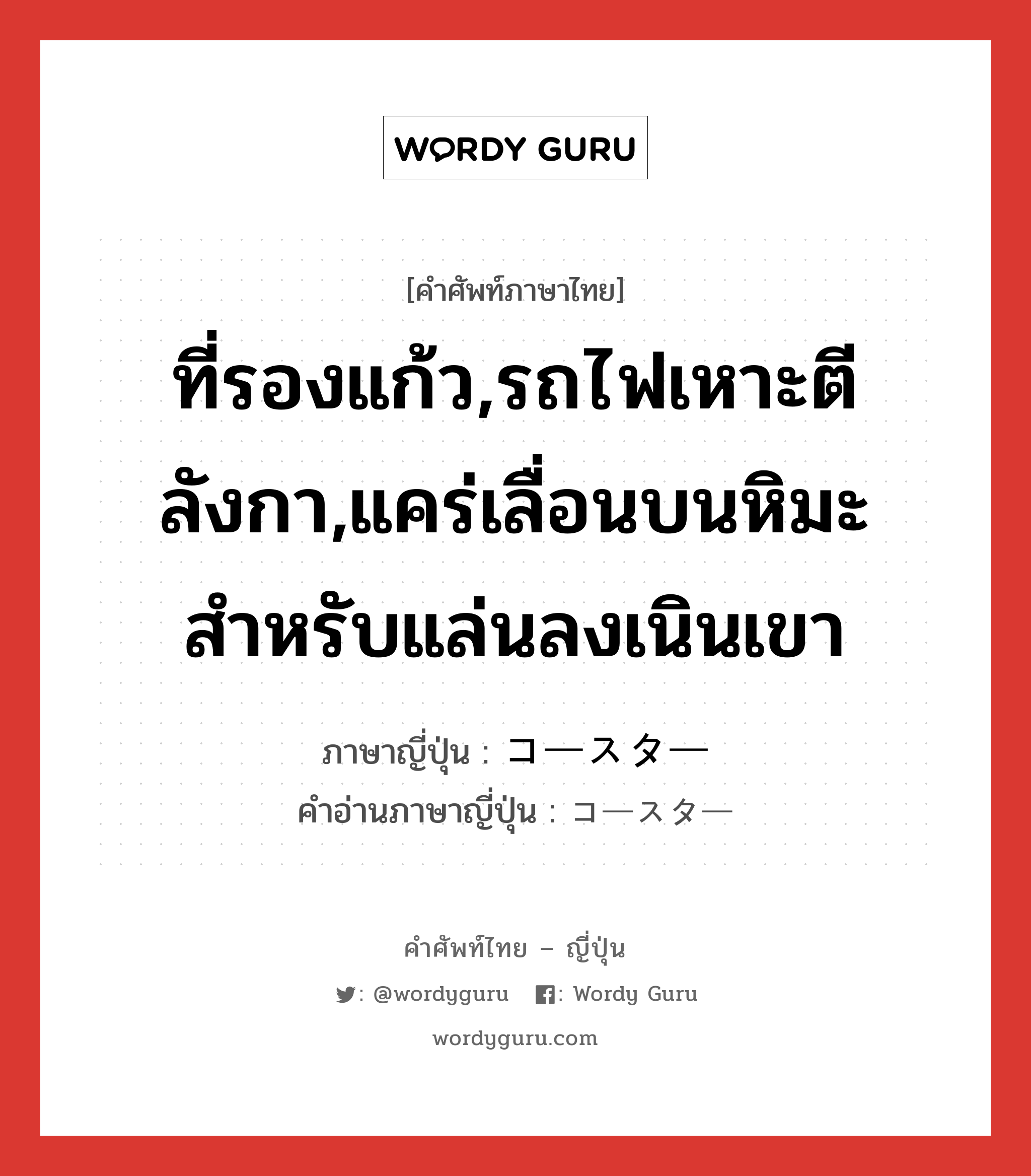 ที่รองแก้ว,รถไฟเหาะตีลังกา,แคร่เลื่อนบนหิมะสำหรับแล่นลงเนินเขา ภาษาญี่ปุ่นคืออะไร, คำศัพท์ภาษาไทย - ญี่ปุ่น ที่รองแก้ว,รถไฟเหาะตีลังกา,แคร่เลื่อนบนหิมะสำหรับแล่นลงเนินเขา ภาษาญี่ปุ่น コースター คำอ่านภาษาญี่ปุ่น コースター หมวด n หมวด n