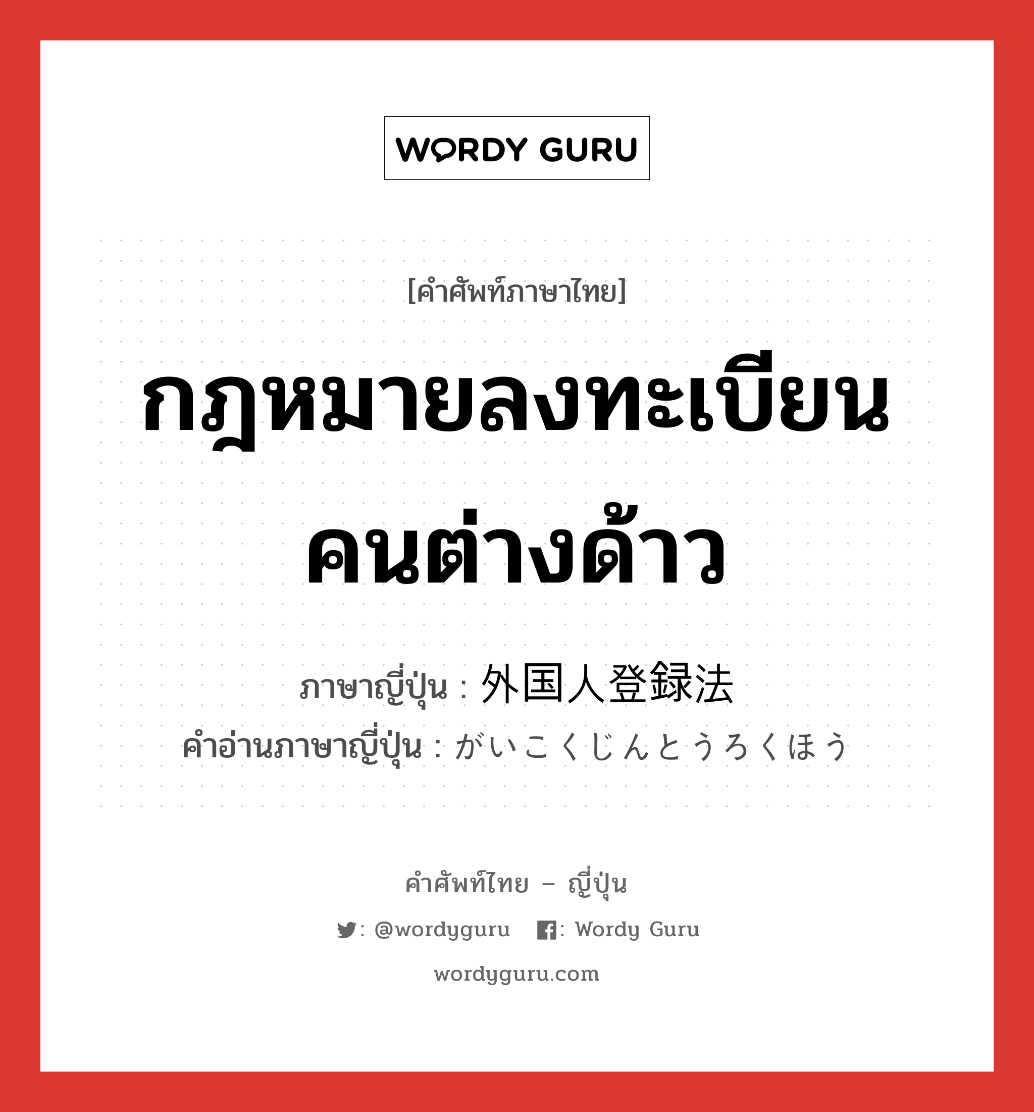 กฎหมายลงทะเบียนคนต่างด้าว ภาษาญี่ปุ่นคืออะไร, คำศัพท์ภาษาไทย - ญี่ปุ่น กฎหมายลงทะเบียนคนต่างด้าว ภาษาญี่ปุ่น 外国人登録法 คำอ่านภาษาญี่ปุ่น がいこくじんとうろくほう หมวด n หมวด n