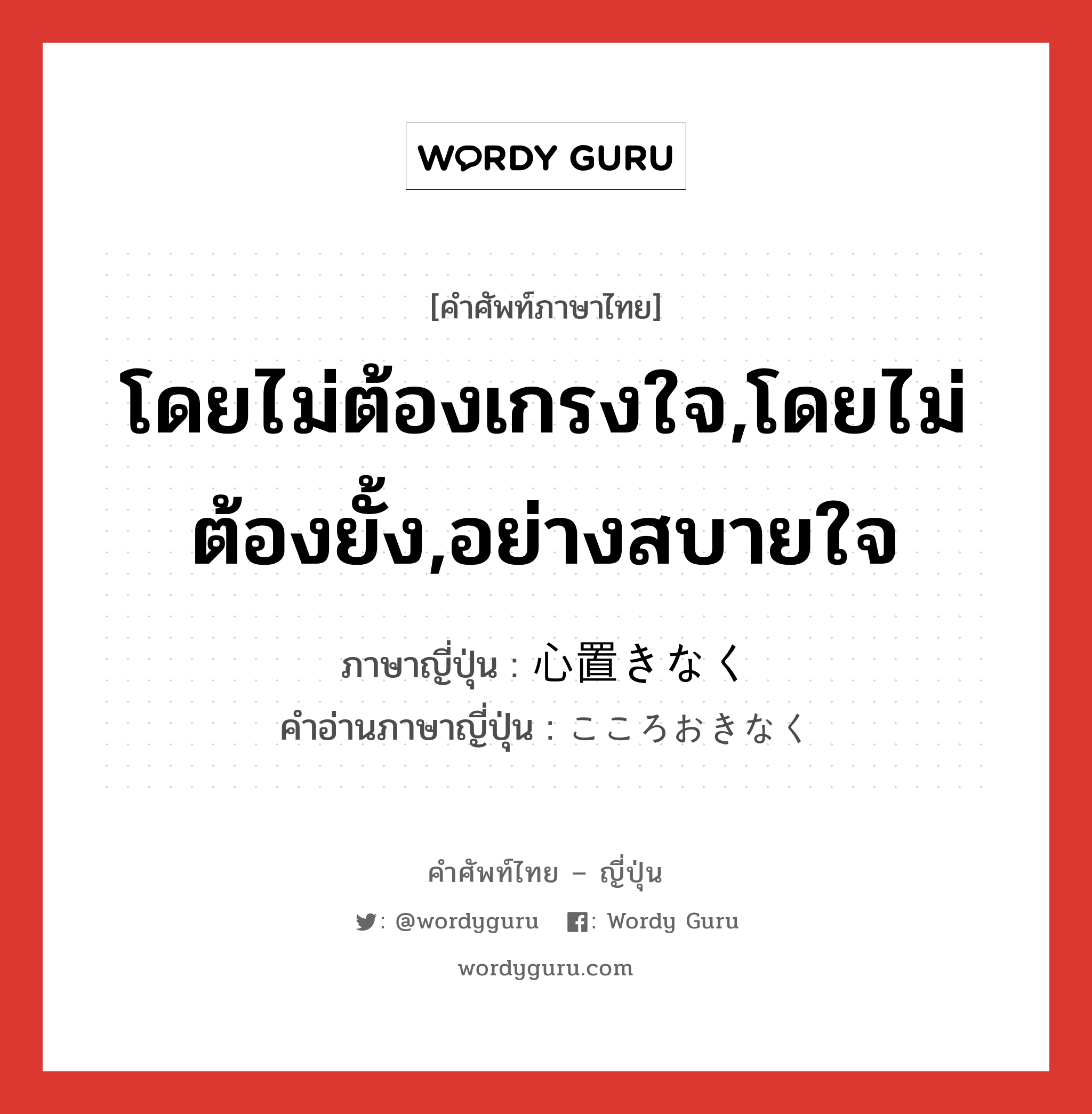 โดยไม่ต้องเกรงใจ,โดยไม่ต้องยั้ง,อย่างสบายใจ ภาษาญี่ปุ่นคืออะไร, คำศัพท์ภาษาไทย - ญี่ปุ่น โดยไม่ต้องเกรงใจ,โดยไม่ต้องยั้ง,อย่างสบายใจ ภาษาญี่ปุ่น 心置きなく คำอ่านภาษาญี่ปุ่น こころおきなく หมวด adv หมวด adv