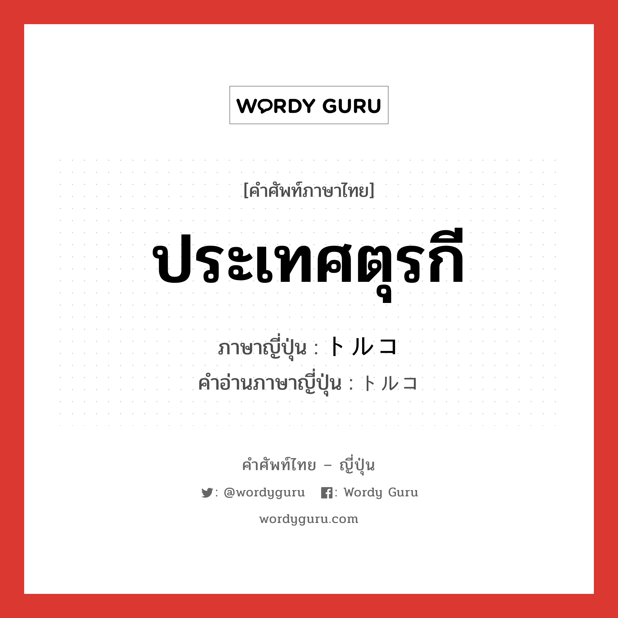 ประเทศตุรกี ภาษาญี่ปุ่นคืออะไร, คำศัพท์ภาษาไทย - ญี่ปุ่น ประเทศตุรกี ภาษาญี่ปุ่น トルコ คำอ่านภาษาญี่ปุ่น トルコ หมวด n หมวด n