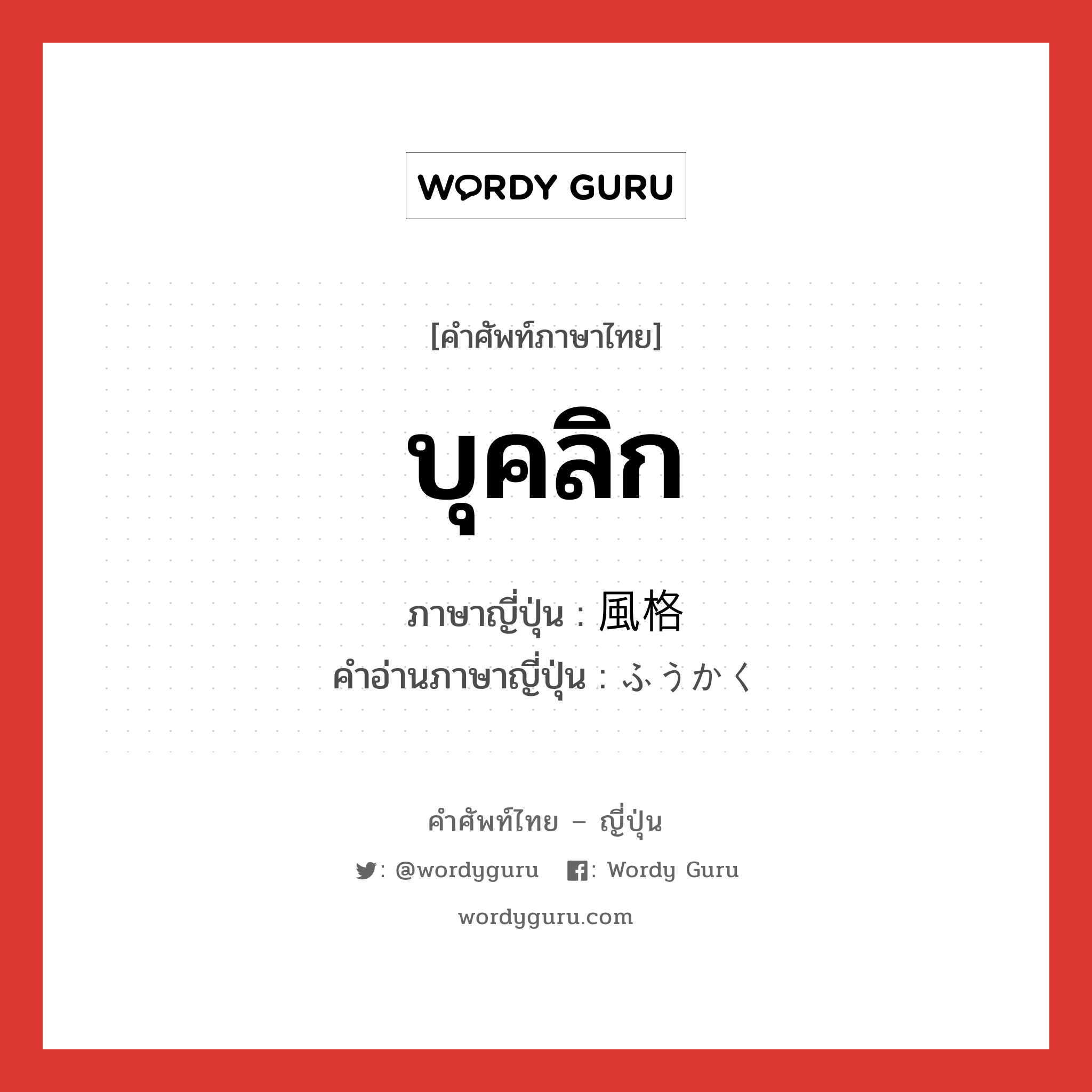 บุคลิก ภาษาญี่ปุ่นคืออะไร, คำศัพท์ภาษาไทย - ญี่ปุ่น บุคลิก ภาษาญี่ปุ่น 風格 คำอ่านภาษาญี่ปุ่น ふうかく หมวด n หมวด n