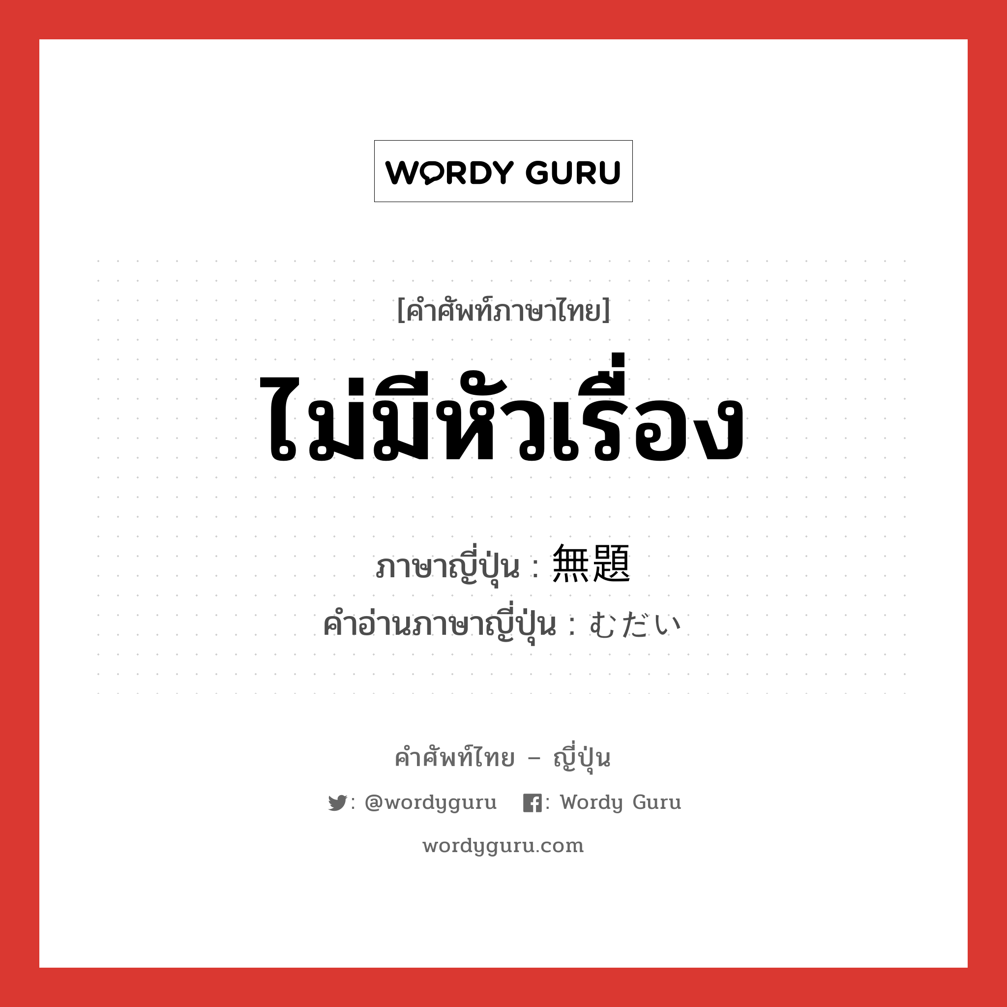 ไม่มีหัวเรื่อง ภาษาญี่ปุ่นคืออะไร, คำศัพท์ภาษาไทย - ญี่ปุ่น ไม่มีหัวเรื่อง ภาษาญี่ปุ่น 無題 คำอ่านภาษาญี่ปุ่น むだい หมวด n หมวด n