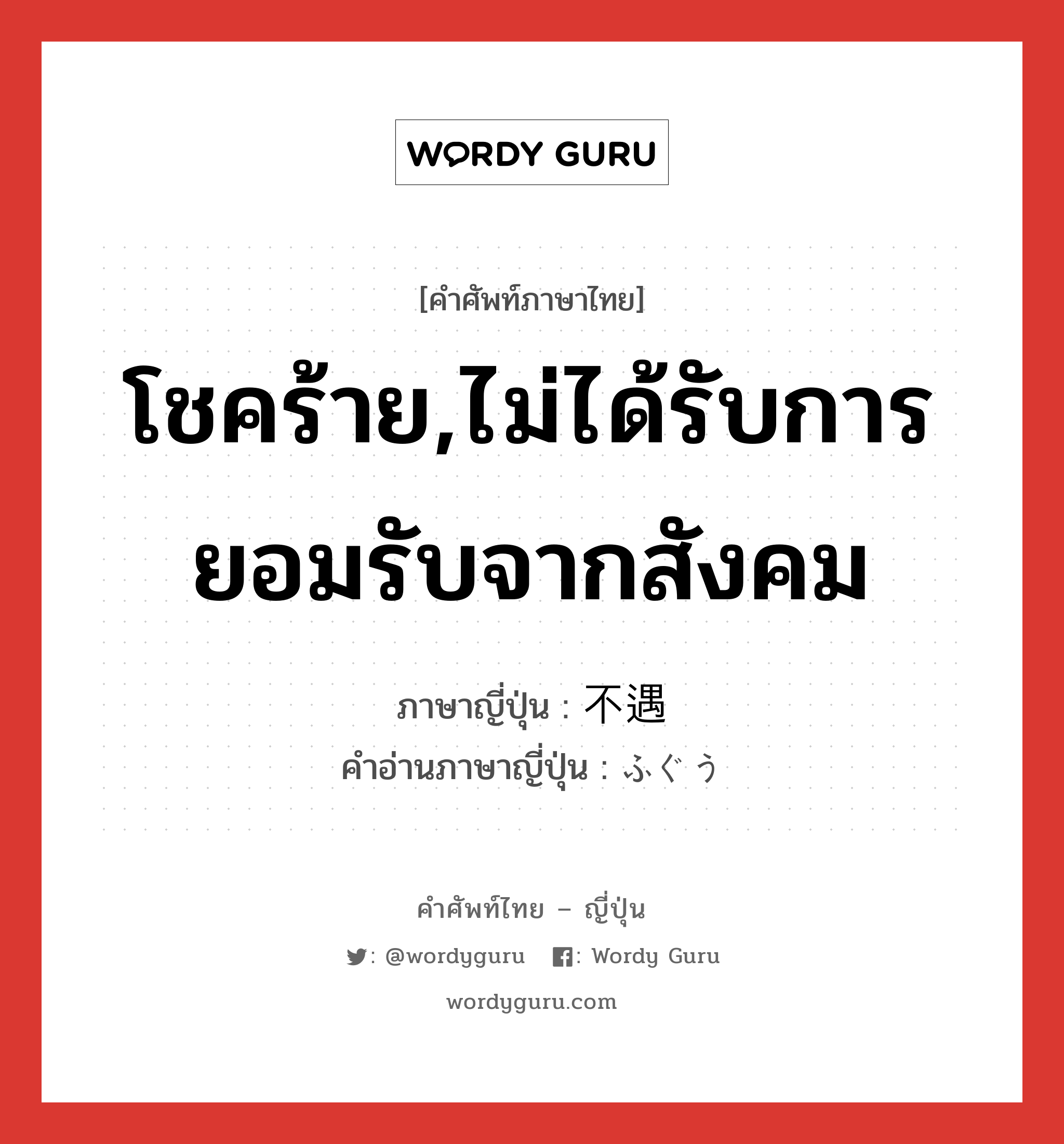 โชคร้าย,ไม่ได้รับการยอมรับจากสังคม ภาษาญี่ปุ่นคืออะไร, คำศัพท์ภาษาไทย - ญี่ปุ่น โชคร้าย,ไม่ได้รับการยอมรับจากสังคม ภาษาญี่ปุ่น 不遇 คำอ่านภาษาญี่ปุ่น ふぐう หมวด adj-na หมวด adj-na